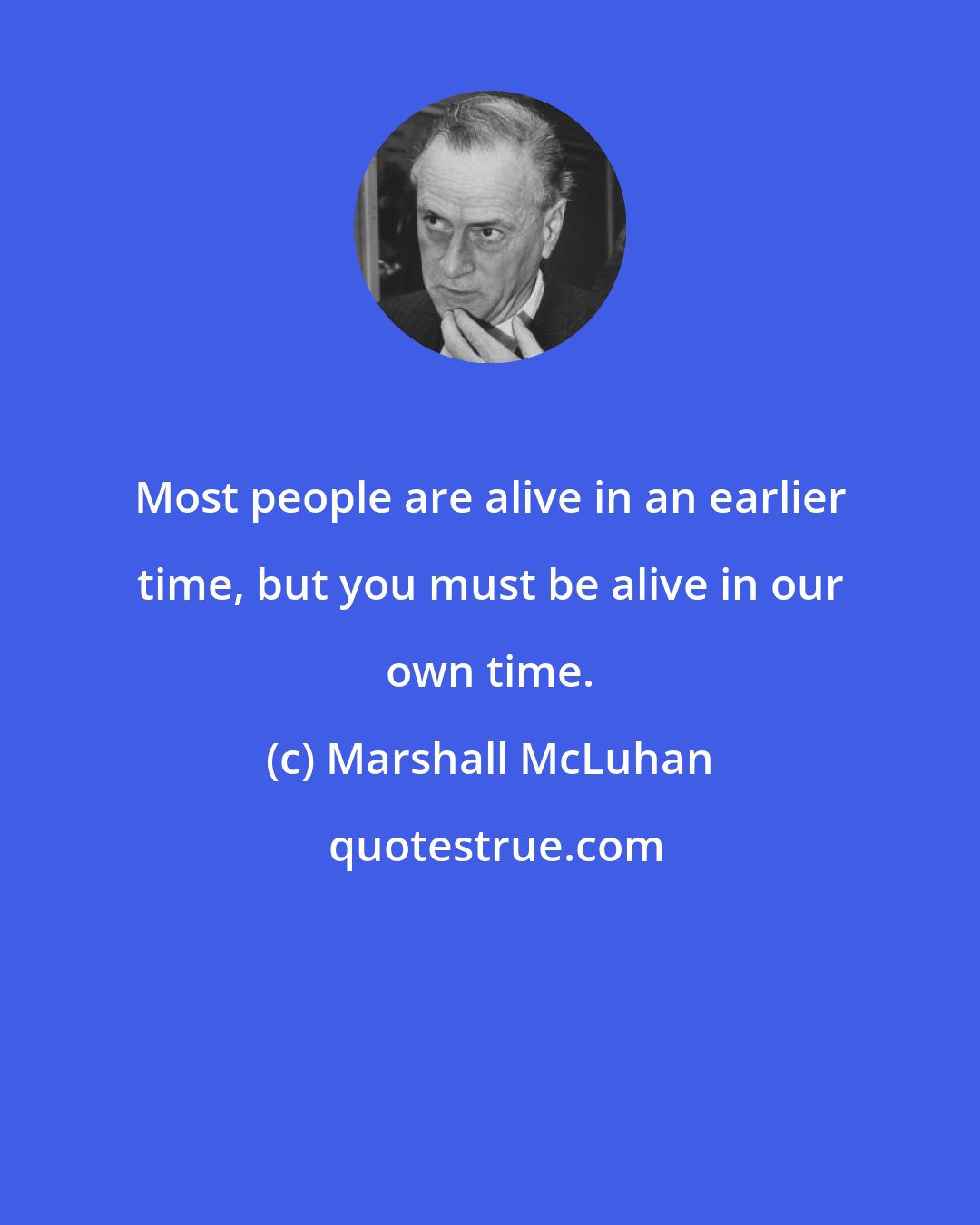 Marshall McLuhan: Most people are alive in an earlier time, but you must be alive in our own time.