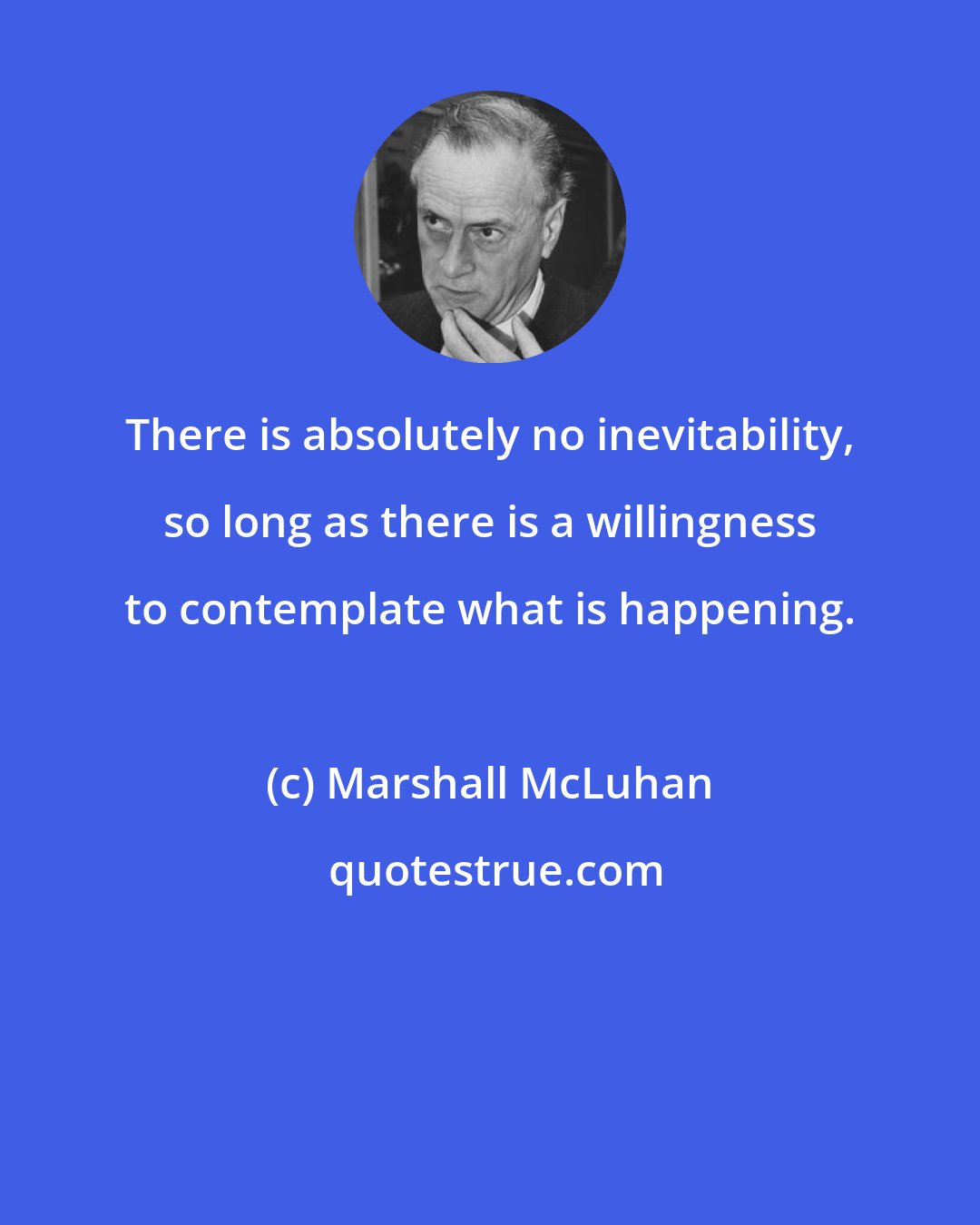 Marshall McLuhan: There is absolutely no inevitability, so long as there is a willingness to contemplate what is happening.