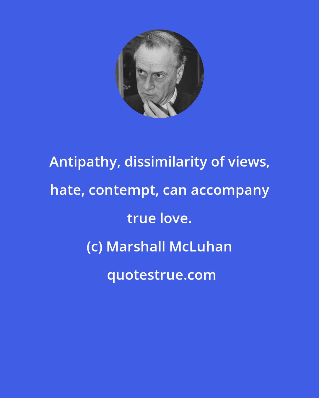 Marshall McLuhan: Antipathy, dissimilarity of views, hate, contempt, can accompany true love.