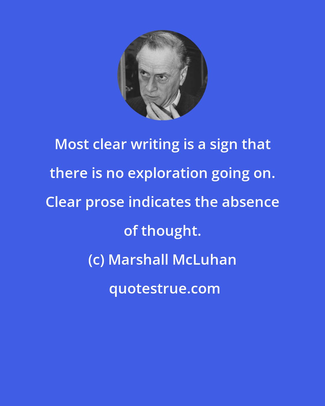 Marshall McLuhan: Most clear writing is a sign that there is no exploration going on. Clear prose indicates the absence of thought.