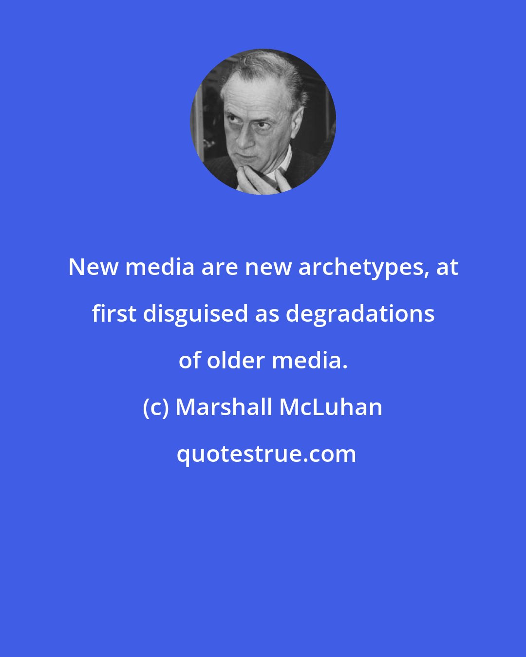 Marshall McLuhan: New media are new archetypes, at first disguised as degradations of older media.