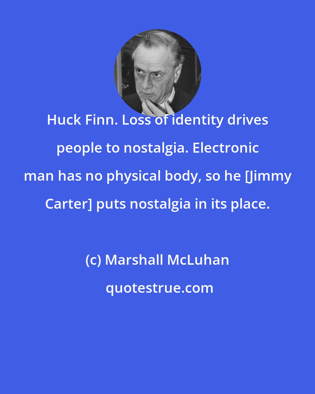 Marshall McLuhan: Huck Finn. Loss of identity drives people to nostalgia. Electronic man has no physical body, so he [Jimmy Carter] puts nostalgia in its place.