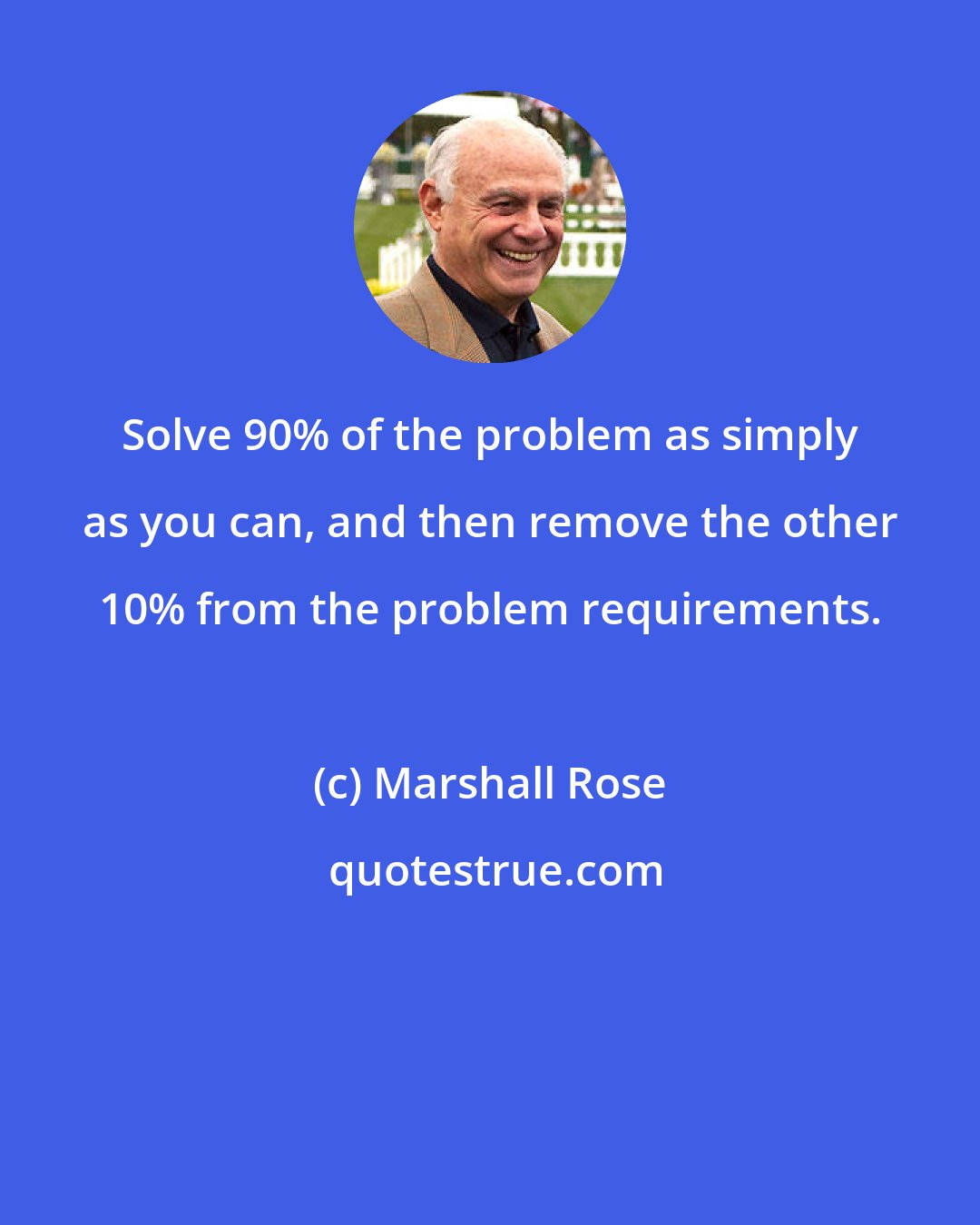 Marshall Rose: Solve 90% of the problem as simply as you can, and then remove the other 10% from the problem requirements.