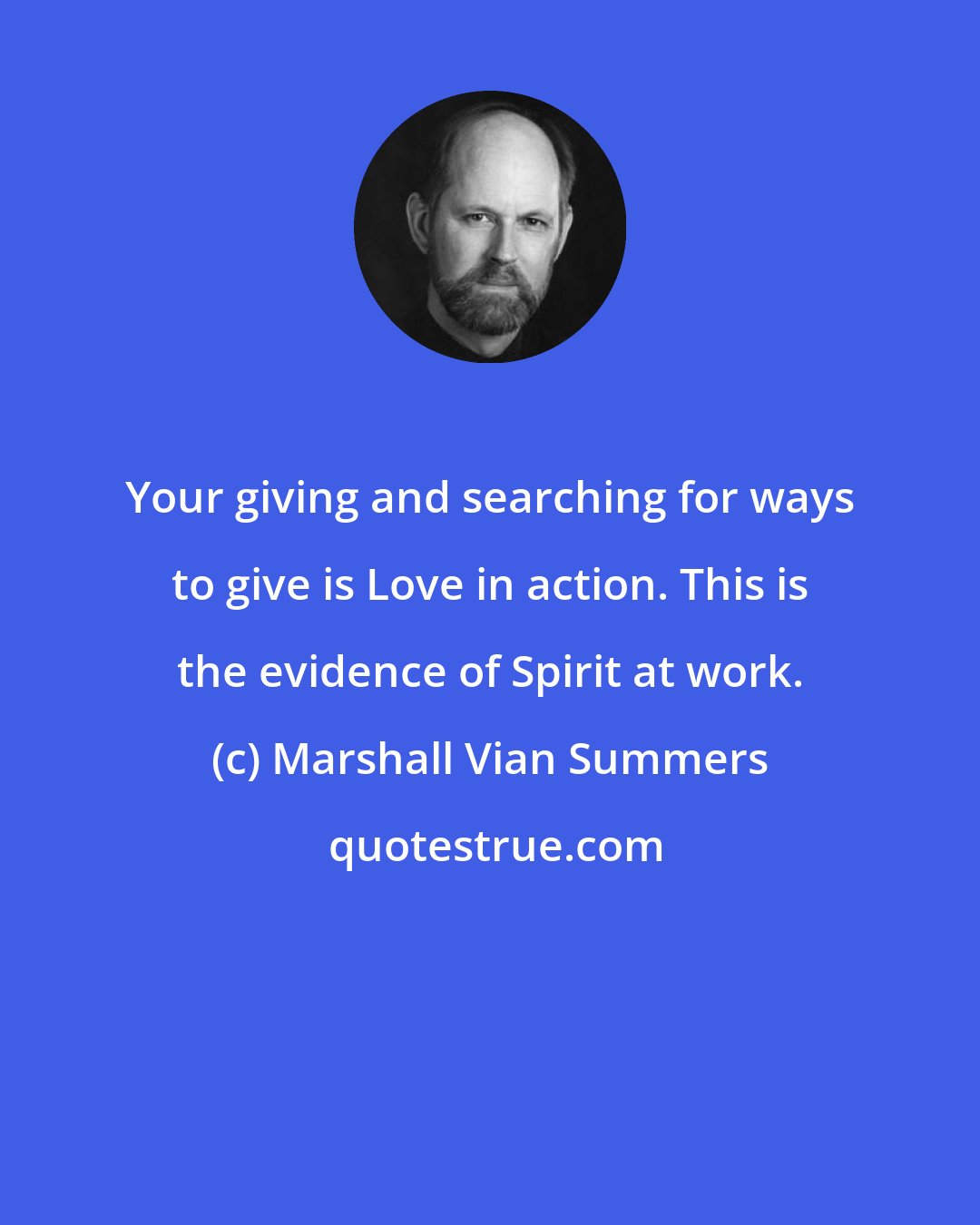 Marshall Vian Summers: Your giving and searching for ways to give is Love in action. This is the evidence of Spirit at work.