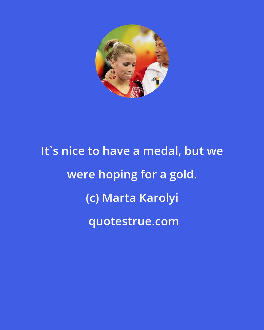 Marta Karolyi: It's nice to have a medal, but we were hoping for a gold.