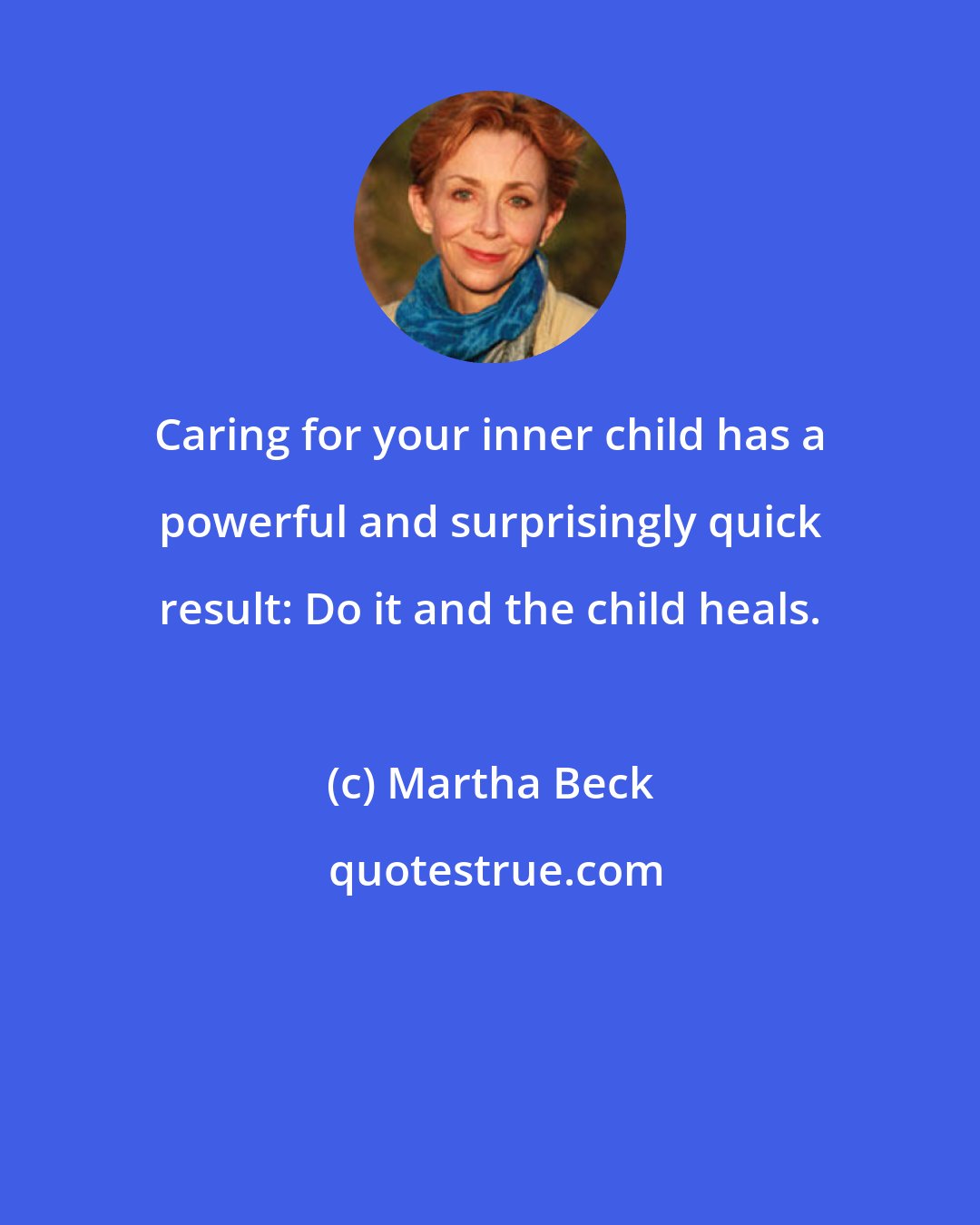 Martha Beck: Caring for your inner child has a powerful and surprisingly quick result: Do it and the child heals.