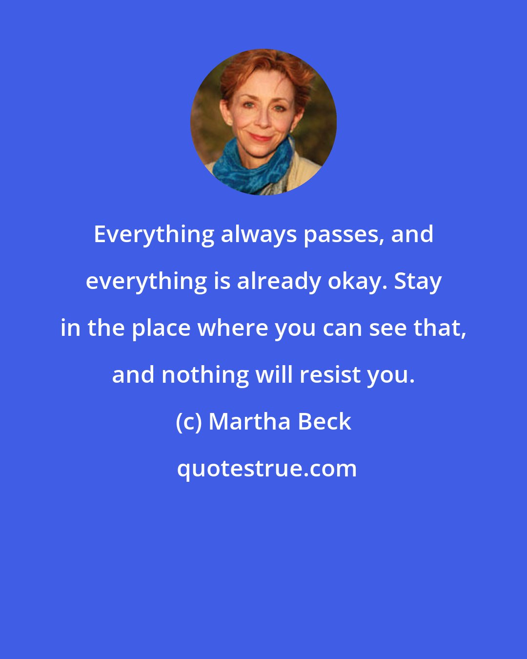 Martha Beck: Everything always passes, and everything is already okay. Stay in the place where you can see that, and nothing will resist you.