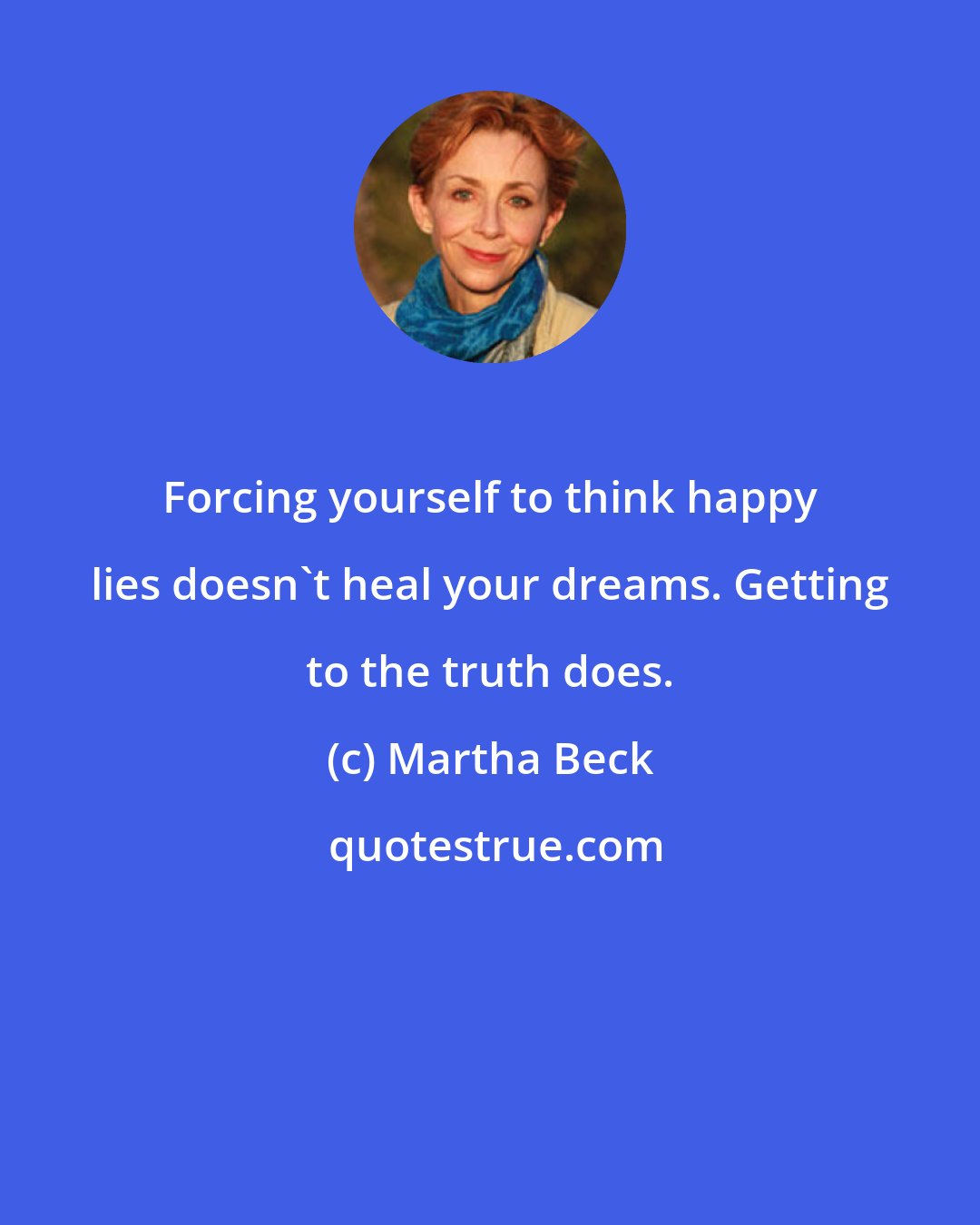 Martha Beck: Forcing yourself to think happy lies doesn't heal your dreams. Getting to the truth does.