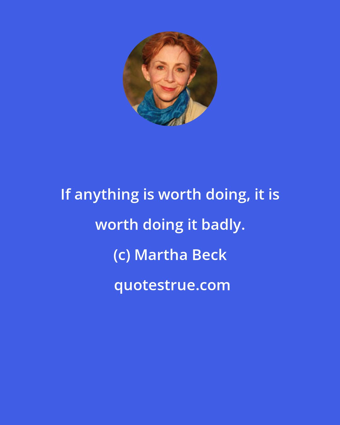 Martha Beck: If anything is worth doing, it is worth doing it badly.