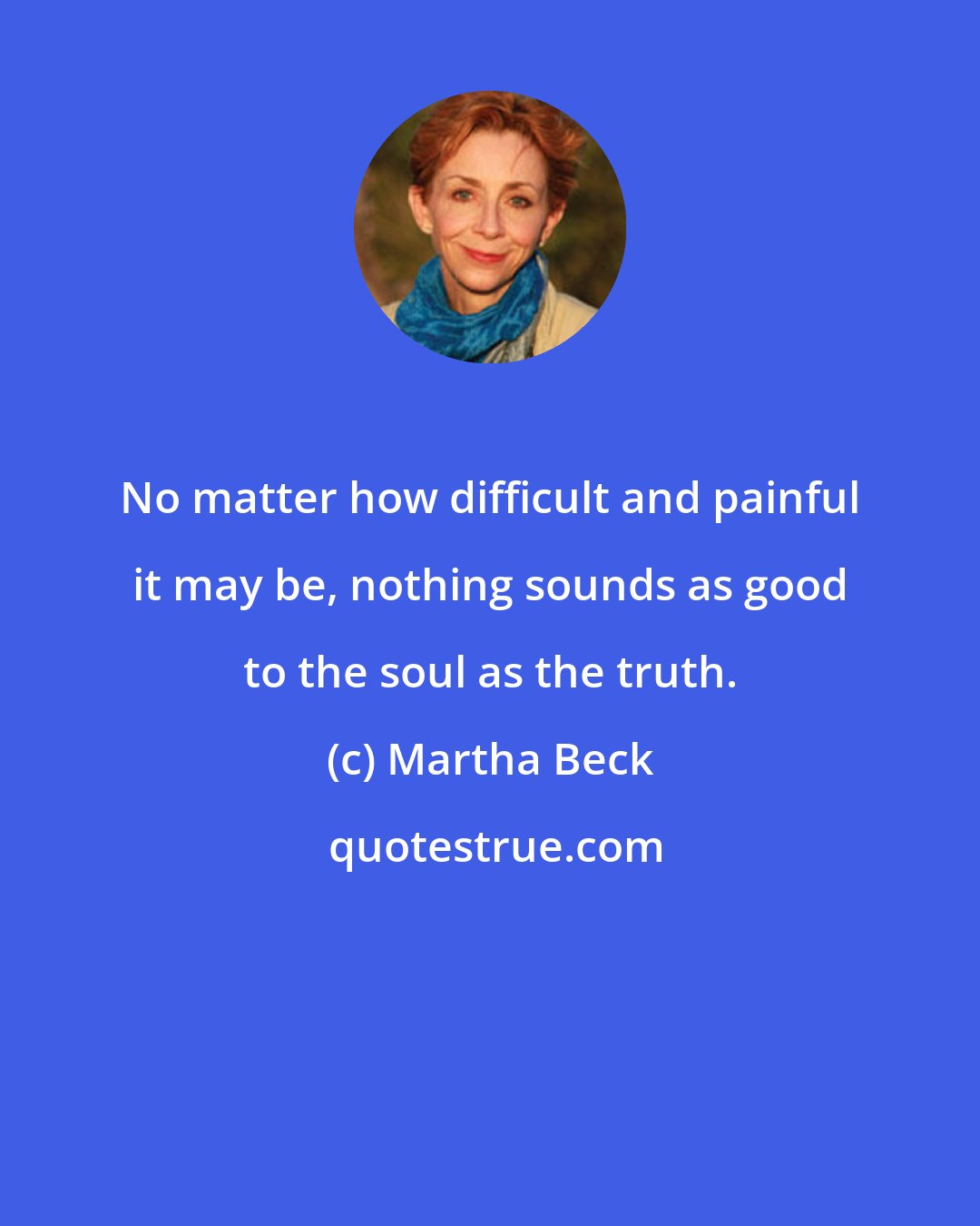 Martha Beck: No matter how difficult and painful it may be, nothing sounds as good to the soul as the truth.