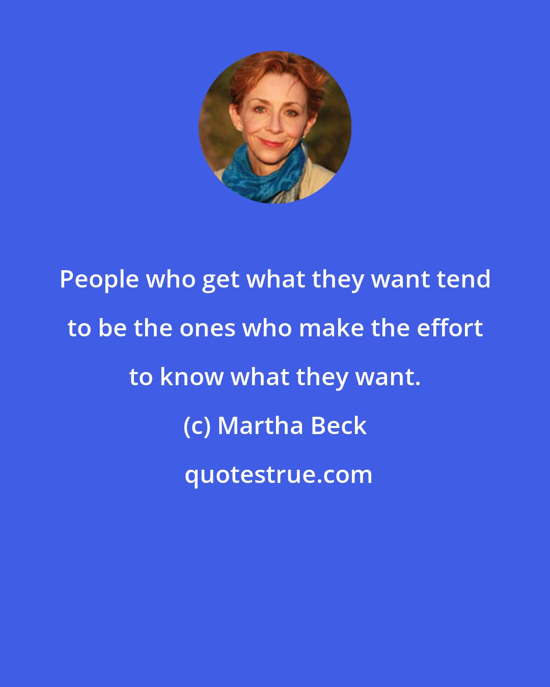 Martha Beck: People who get what they want tend to be the ones who make the effort to know what they want.