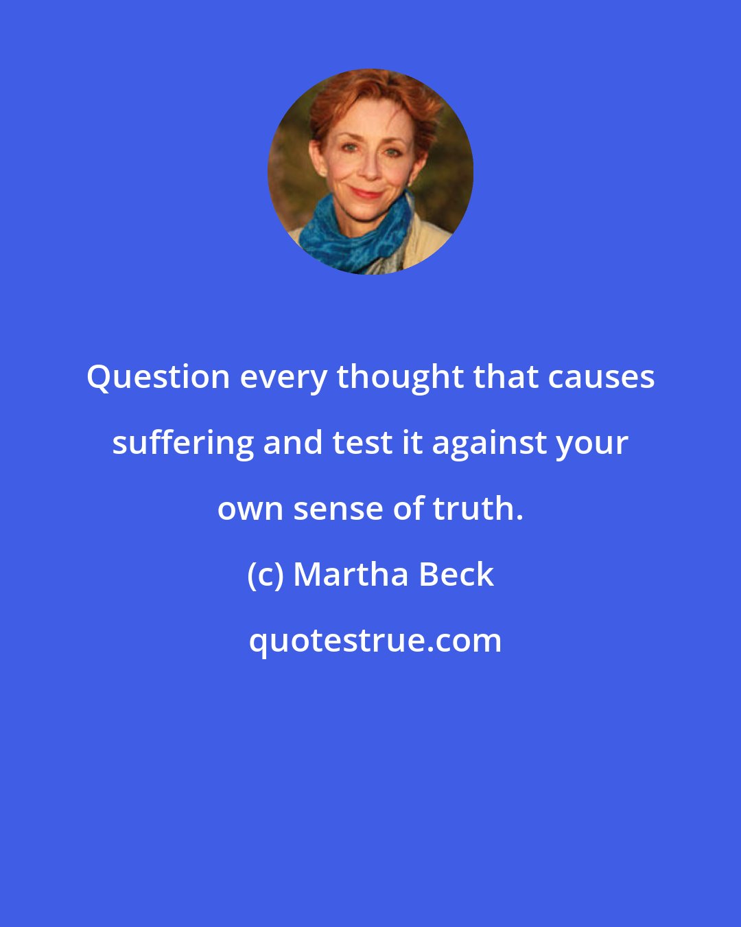 Martha Beck: Question every thought that causes suffering and test it against your own sense of truth.