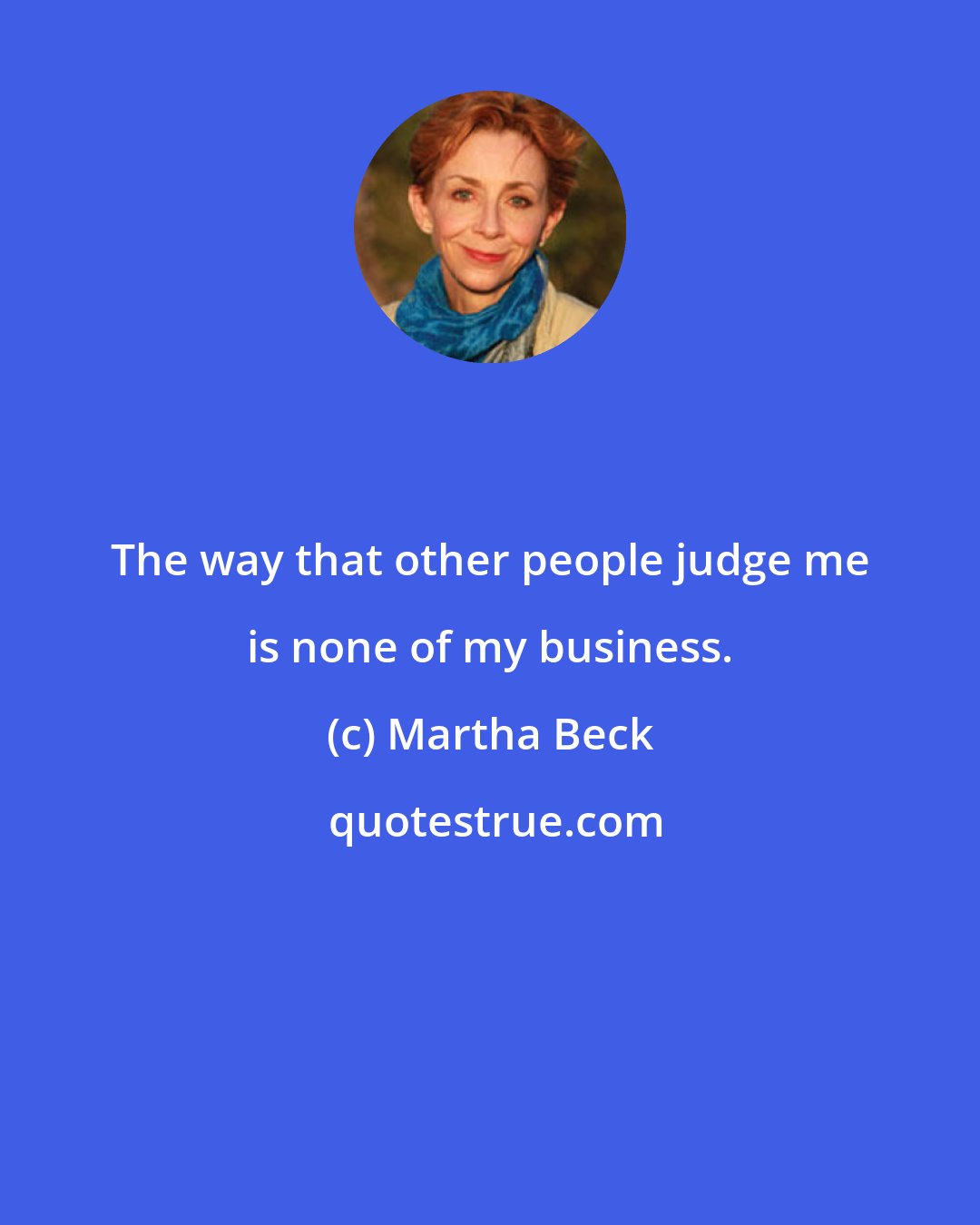 Martha Beck: The way that other people judge me is none of my business.