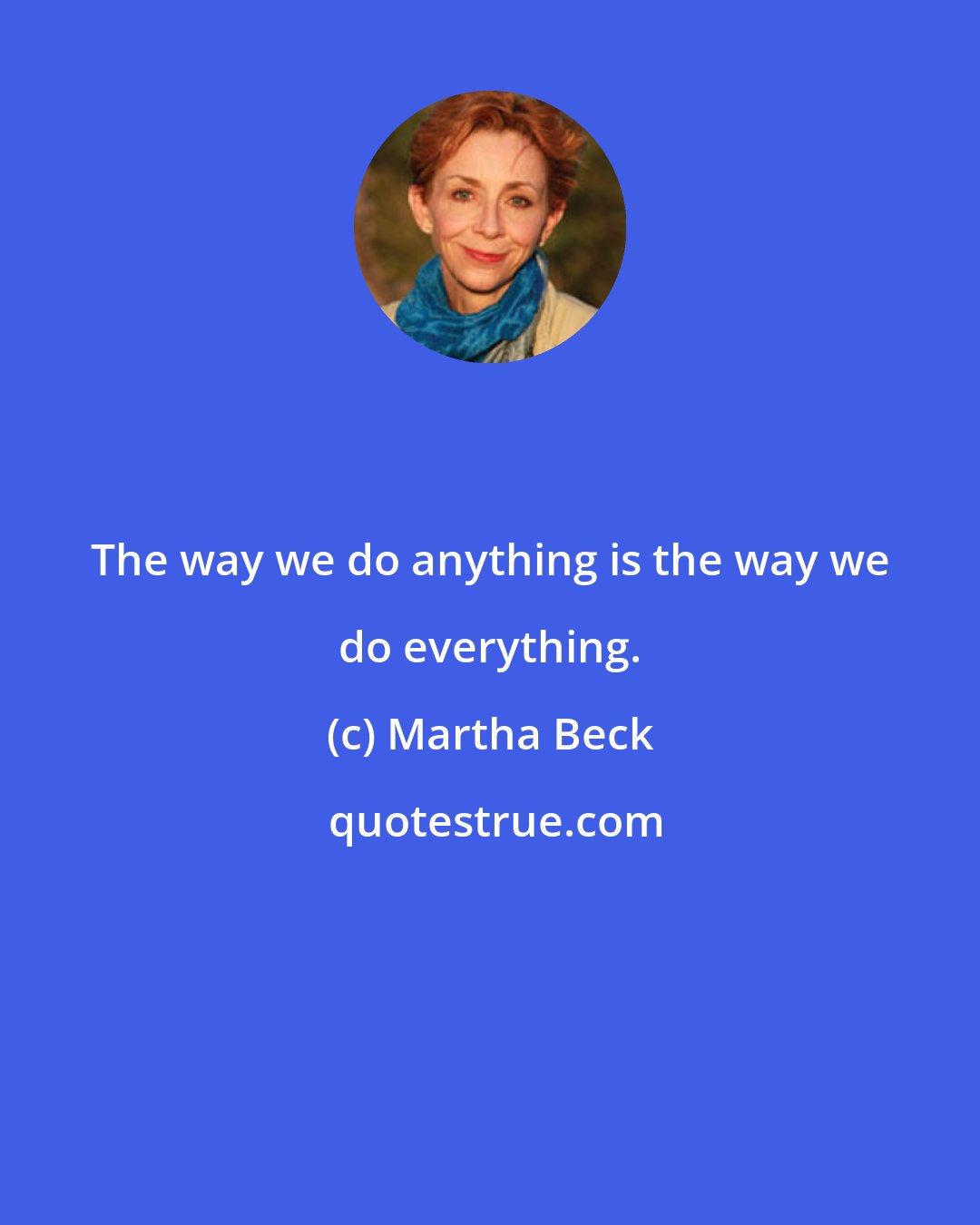 Martha Beck: The way we do anything is the way we do everything.