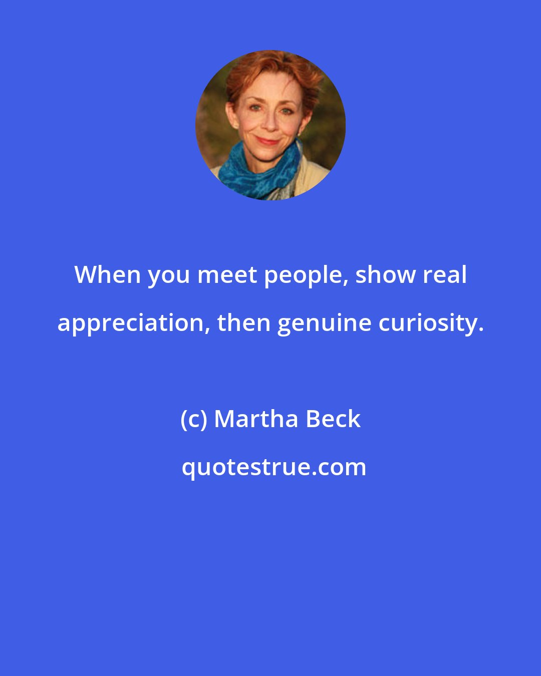 Martha Beck: When you meet people, show real appreciation, then genuine curiosity.