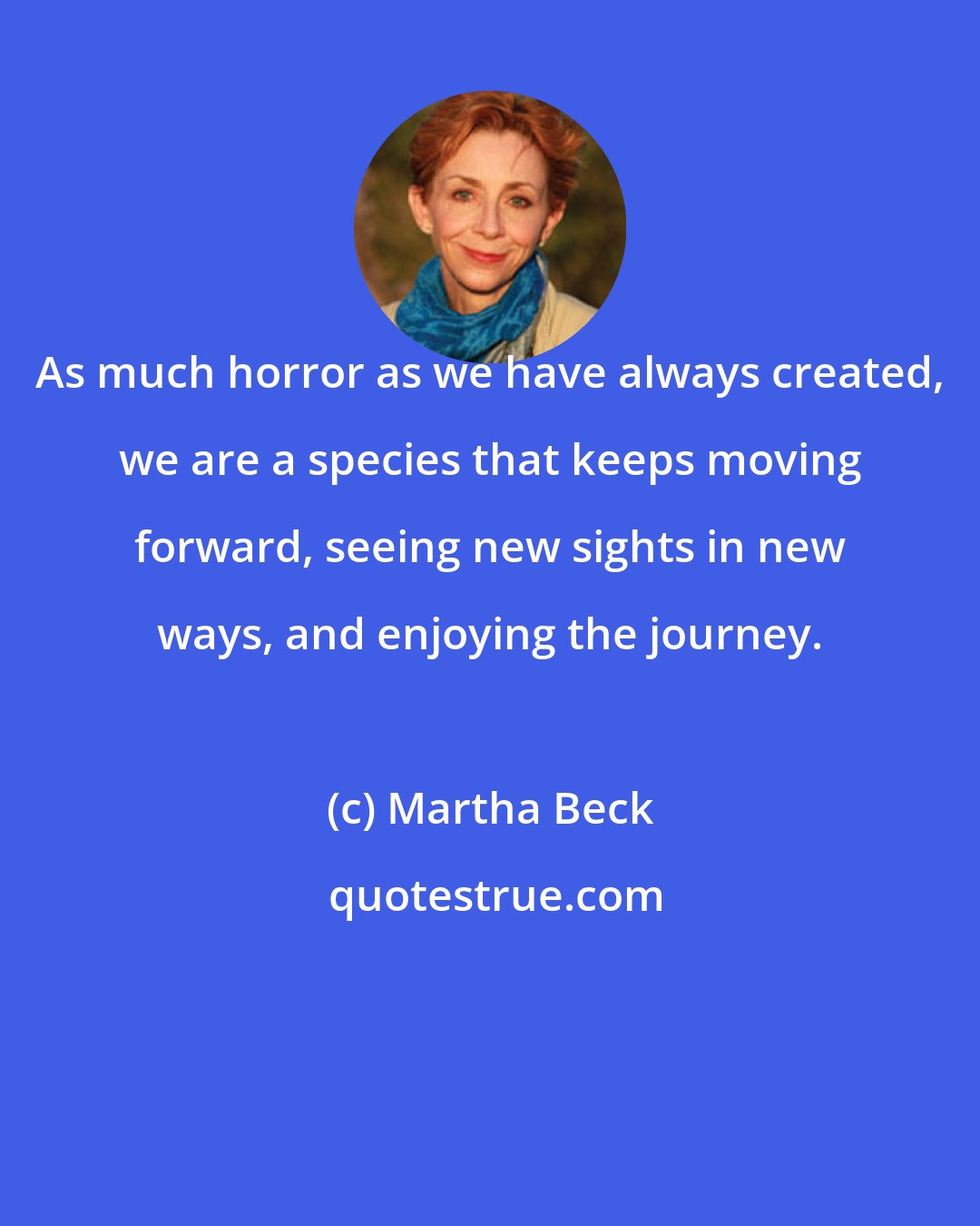 Martha Beck: As much horror as we have always created, we are a species that keeps moving forward, seeing new sights in new ways, and enjoying the journey.