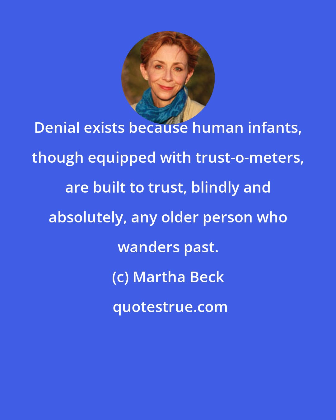 Martha Beck: Denial exists because human infants, though equipped with trust-o-meters, are built to trust, blindly and absolutely, any older person who wanders past.