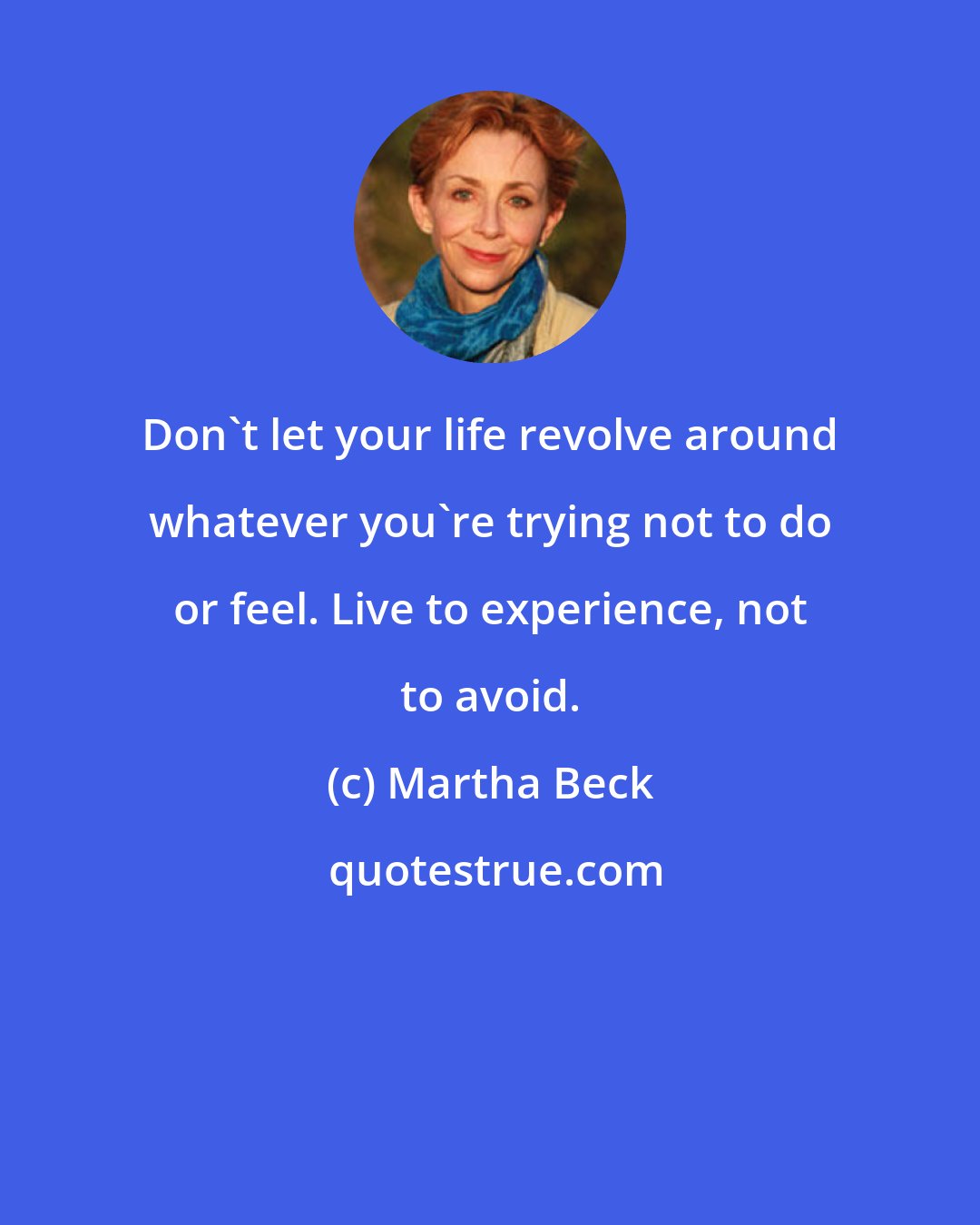 Martha Beck: Don't let your life revolve around whatever you're trying not to do or feel. Live to experience, not to avoid.