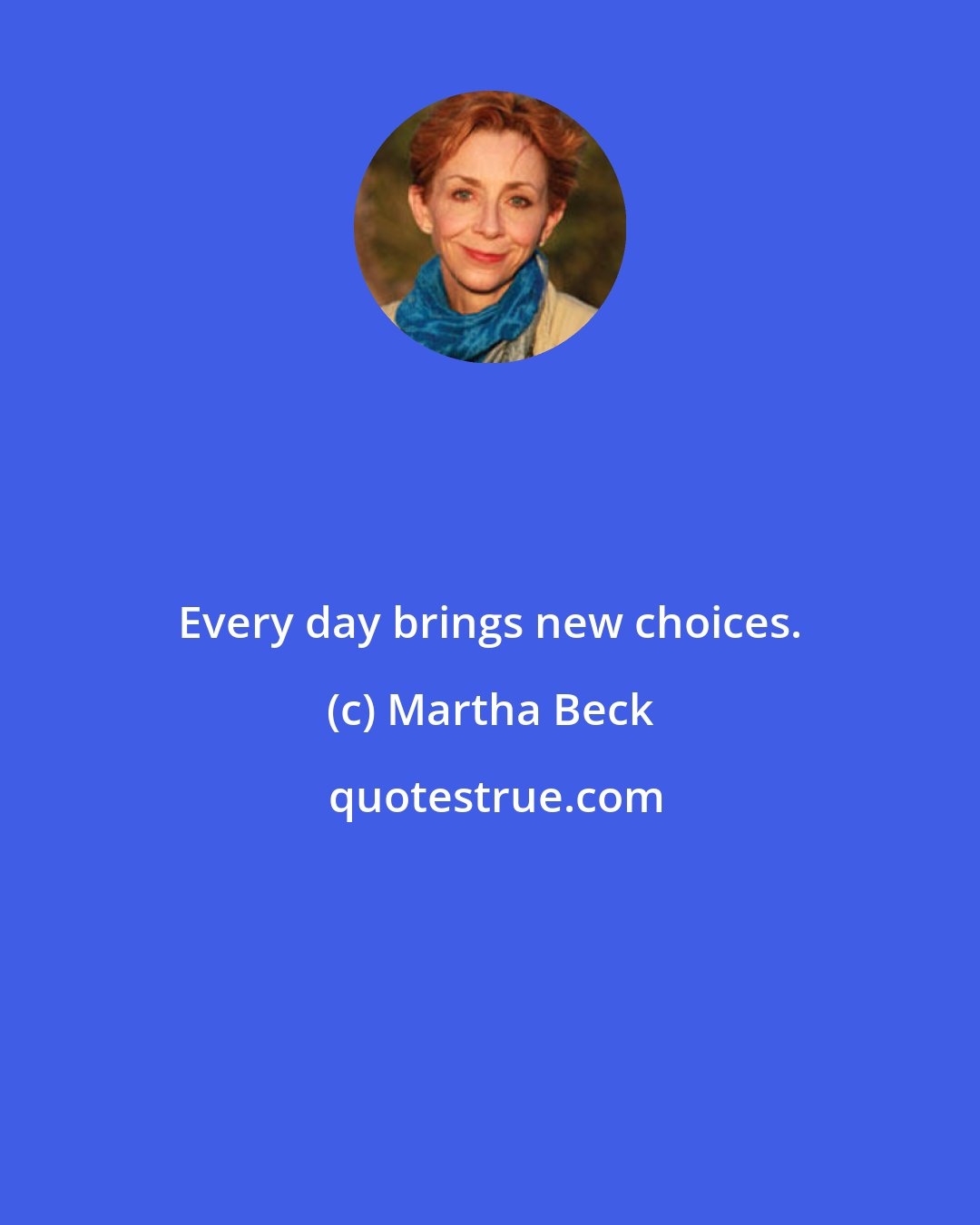 Martha Beck: Every day brings new choices.