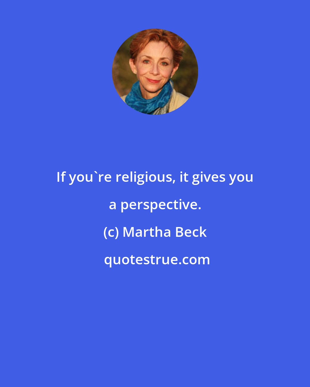 Martha Beck: If you're religious, it gives you a perspective.