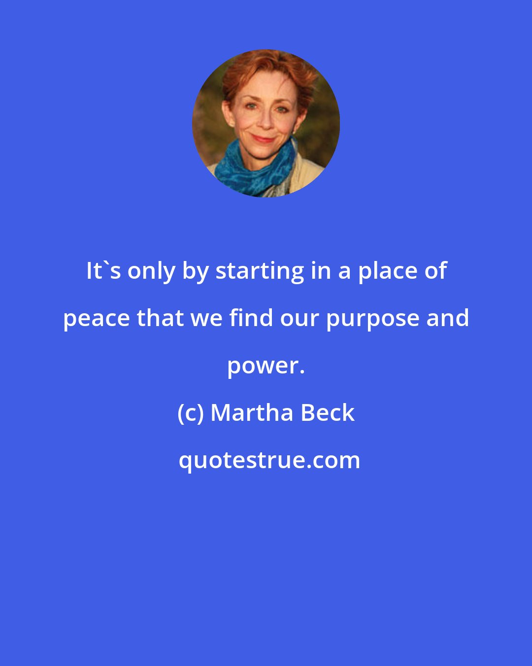 Martha Beck: It's only by starting in a place of peace that we find our purpose and power.