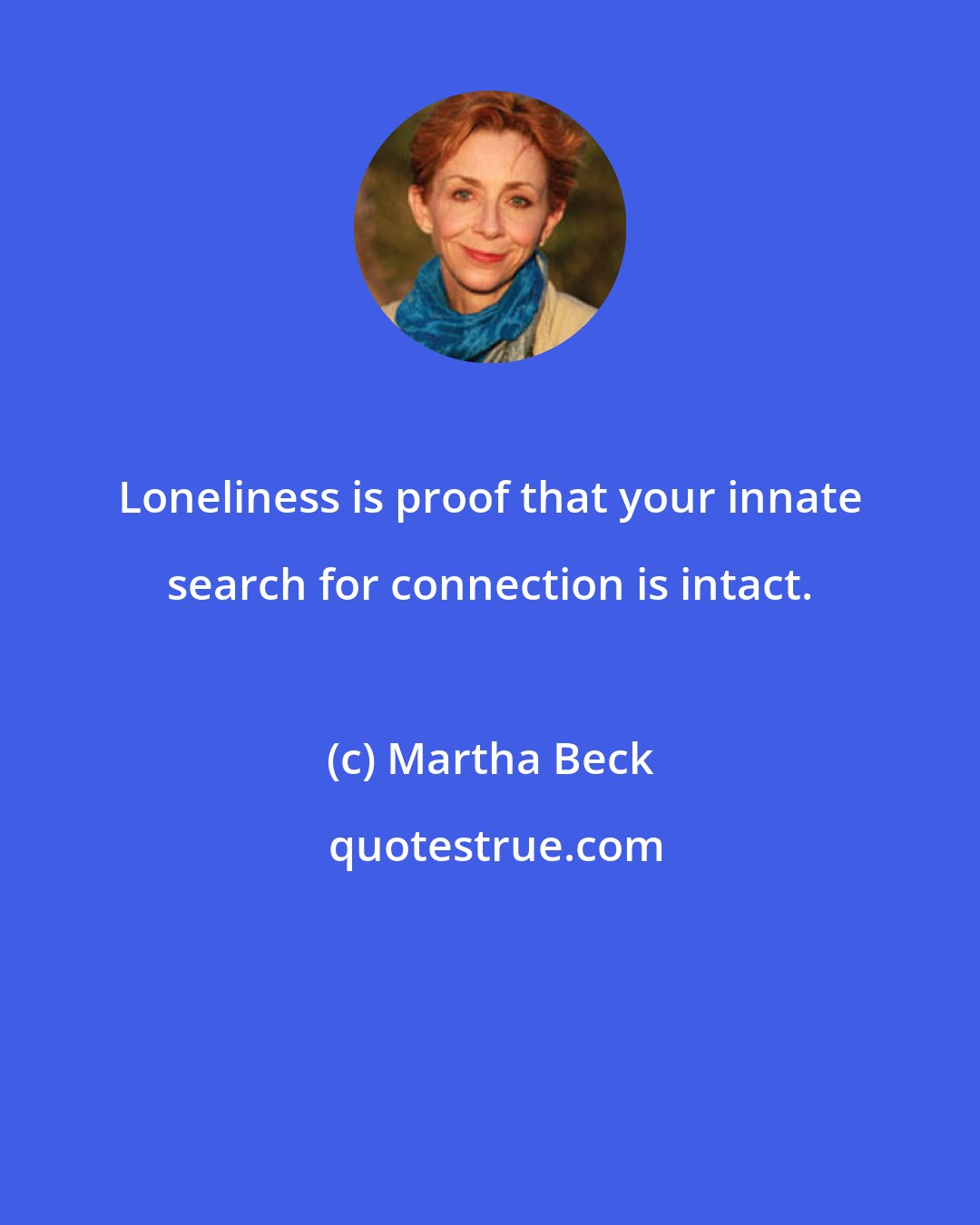 Martha Beck: Loneliness is proof that your innate search for connection is intact.