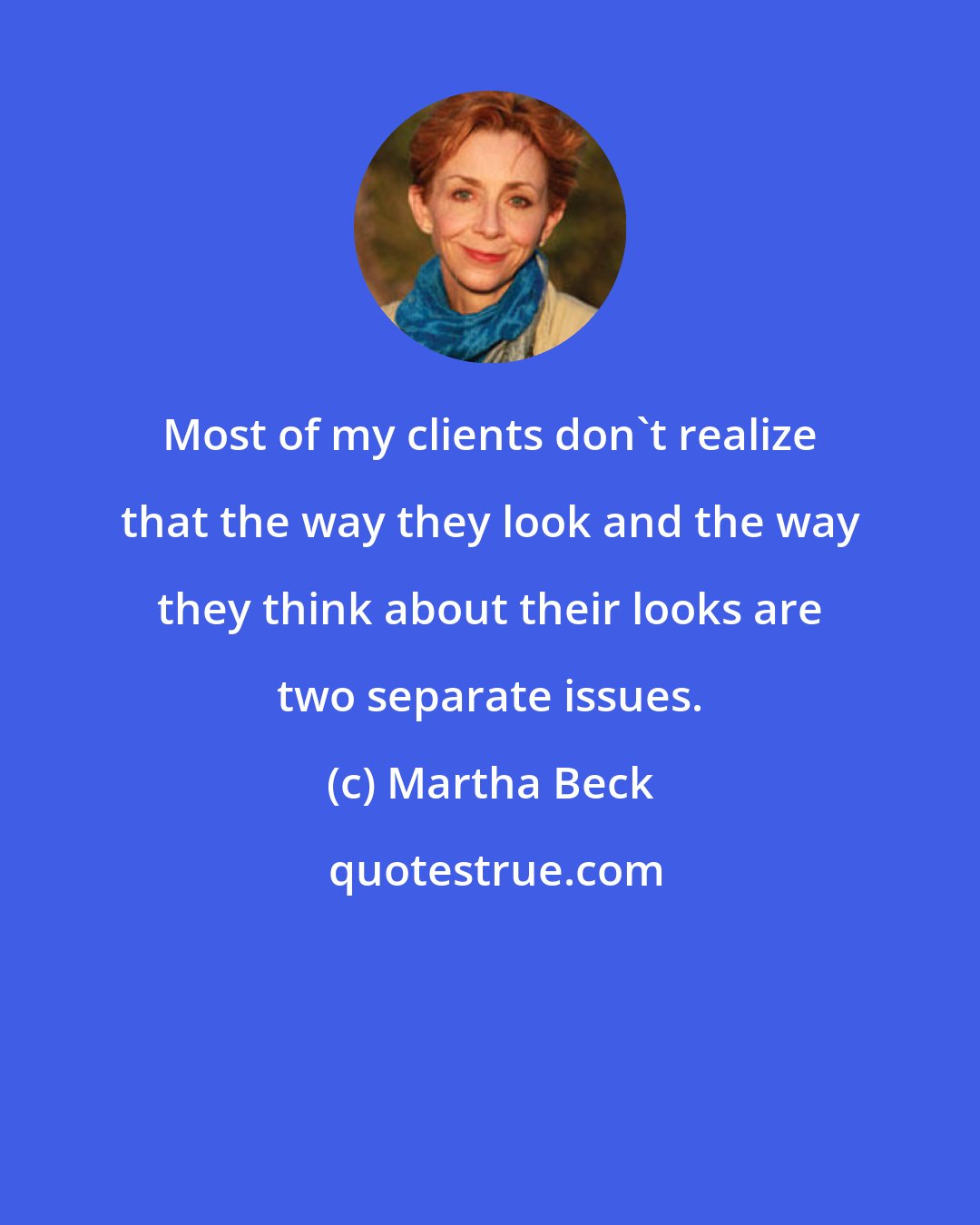 Martha Beck: Most of my clients don't realize that the way they look and the way they think about their looks are two separate issues.