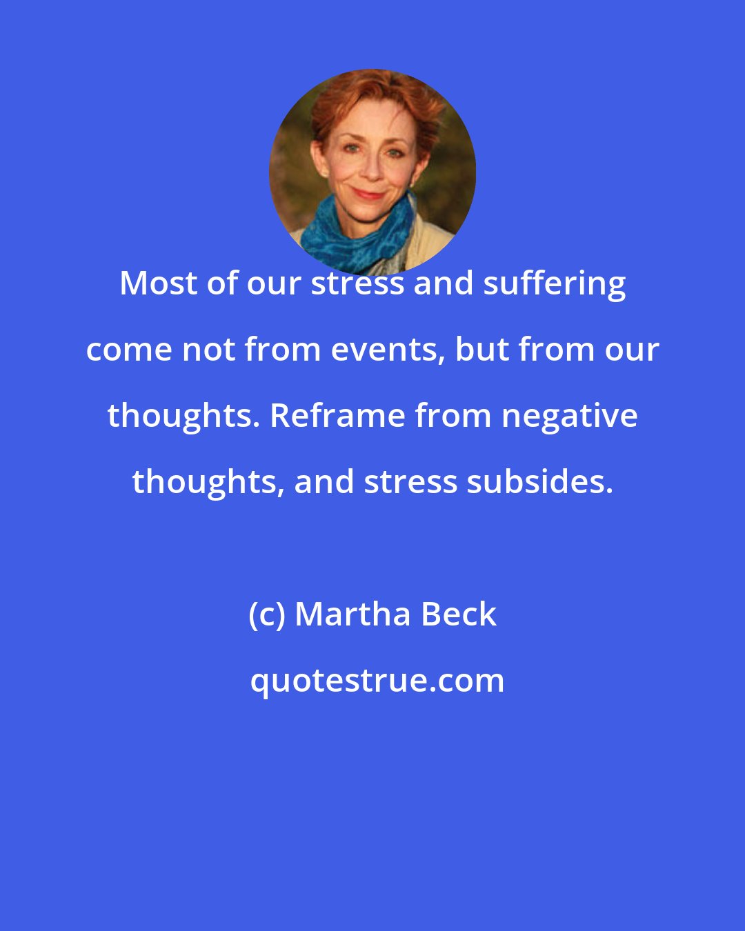 Martha Beck: Most of our stress and suffering come not from events, but from our thoughts. Reframe from negative thoughts, and stress subsides.