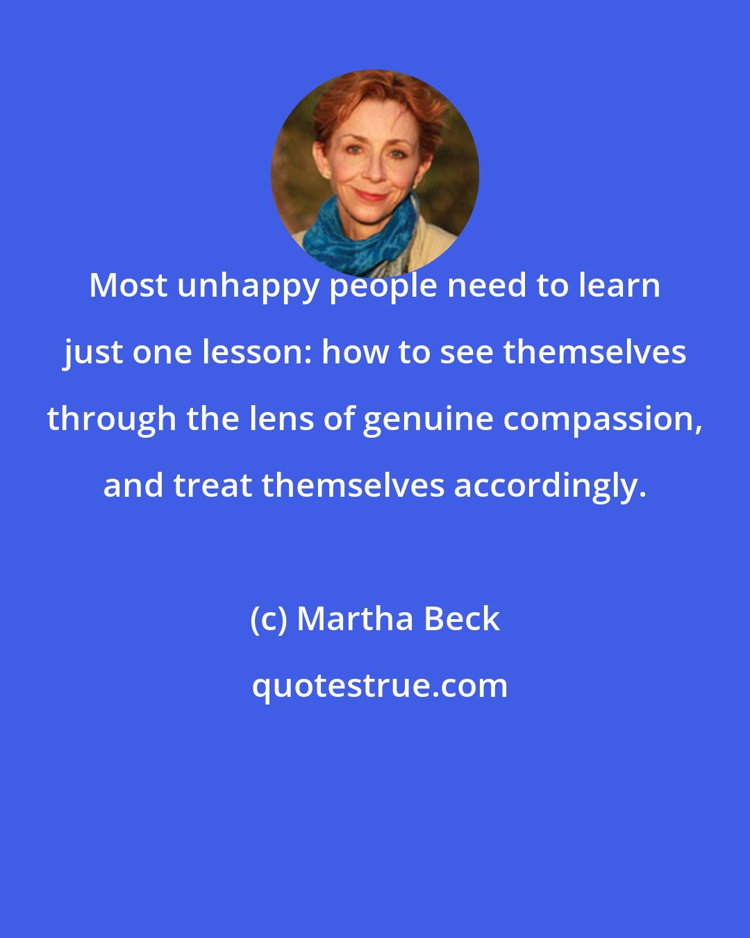 Martha Beck: Most unhappy people need to learn just one lesson: how to see themselves through the lens of genuine compassion, and treat themselves accordingly.