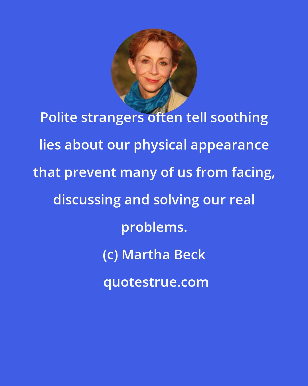 Martha Beck: Polite strangers often tell soothing lies about our physical appearance that prevent many of us from facing, discussing and solving our real problems.