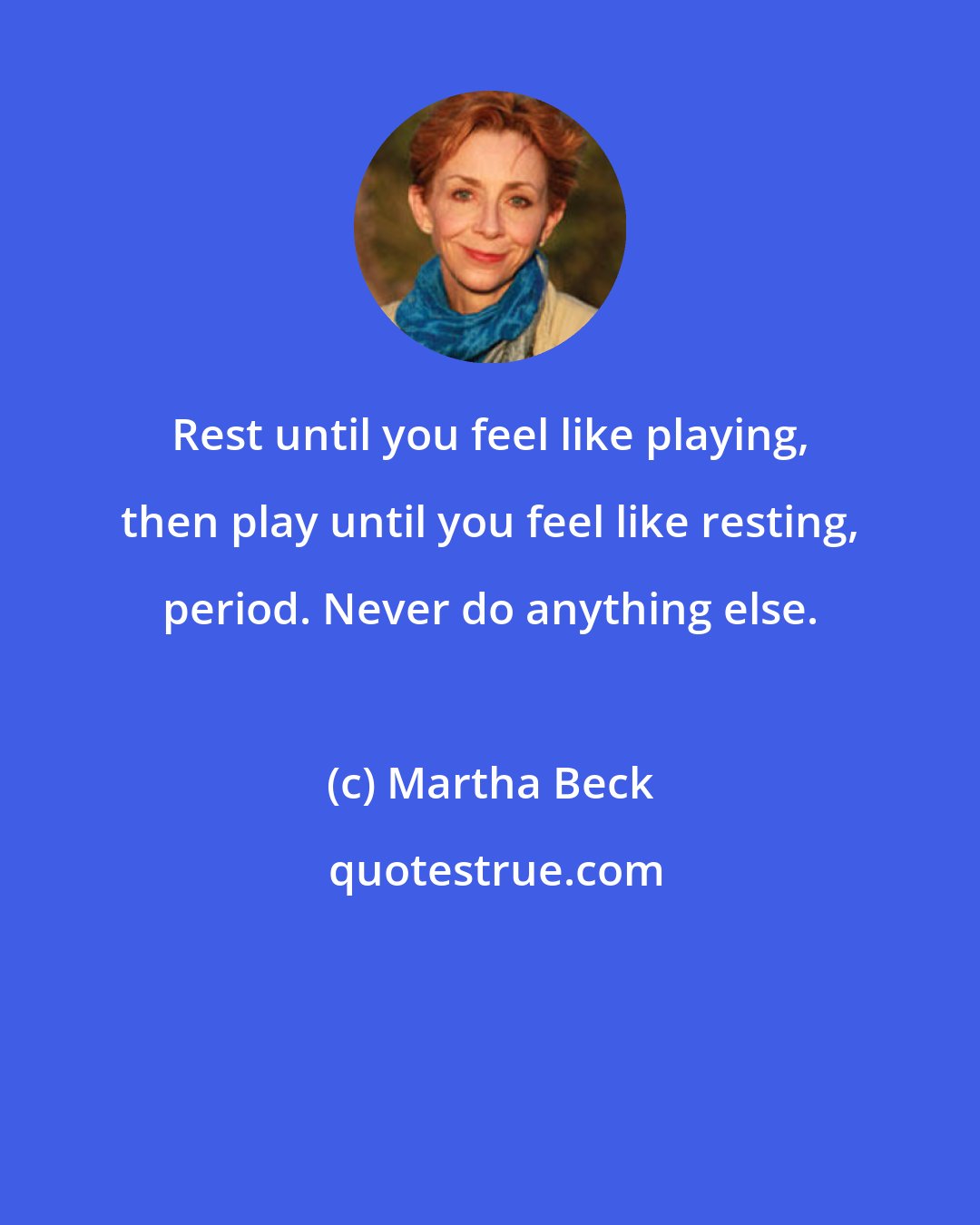 Martha Beck: Rest until you feel like playing, then play until you feel like resting, period. Never do anything else.