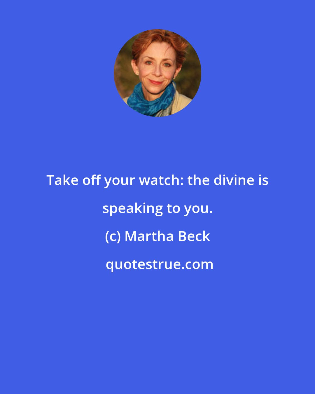 Martha Beck: Take off your watch: the divine is speaking to you.