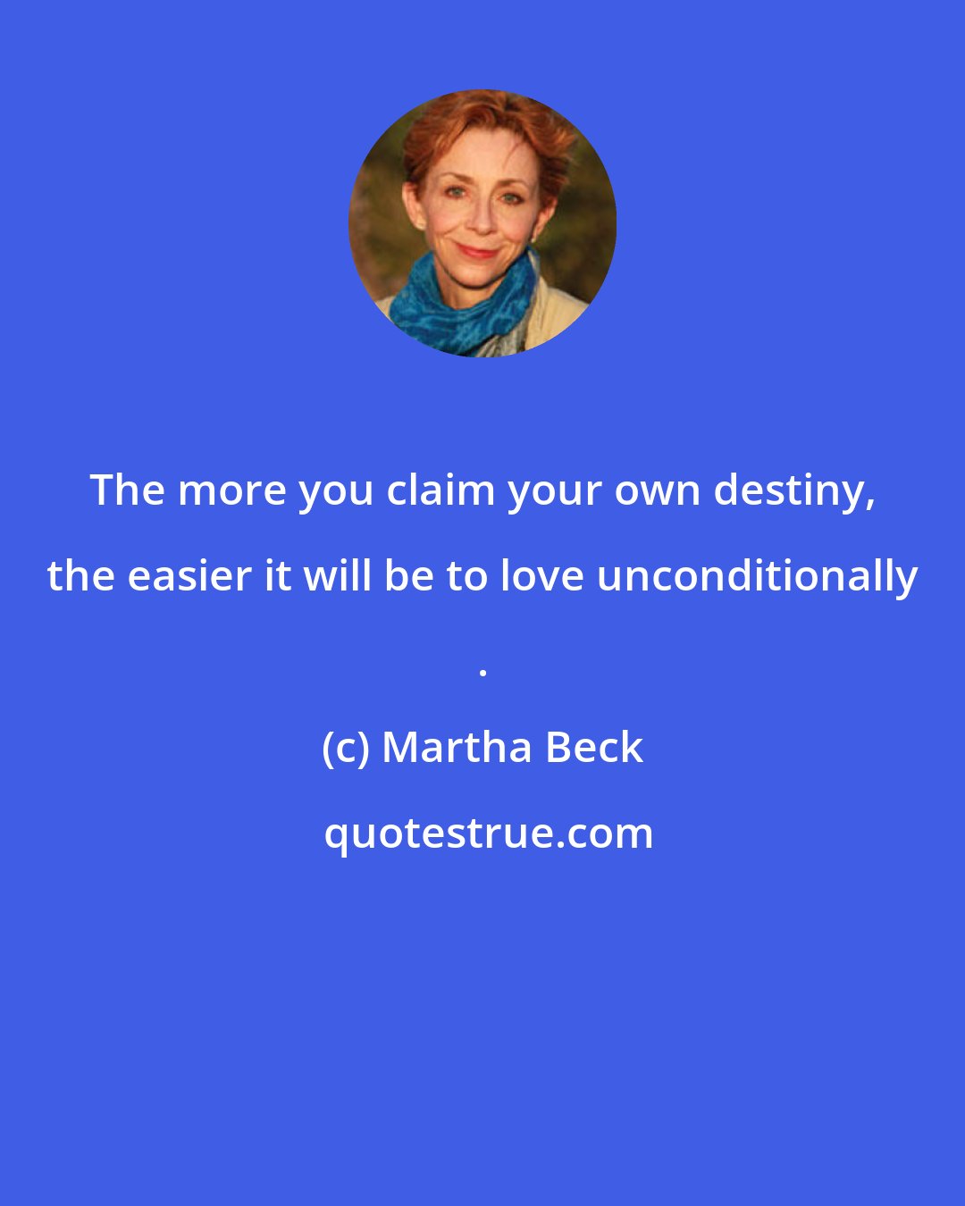 Martha Beck: The more you claim your own destiny, the easier it will be to love unconditionally .