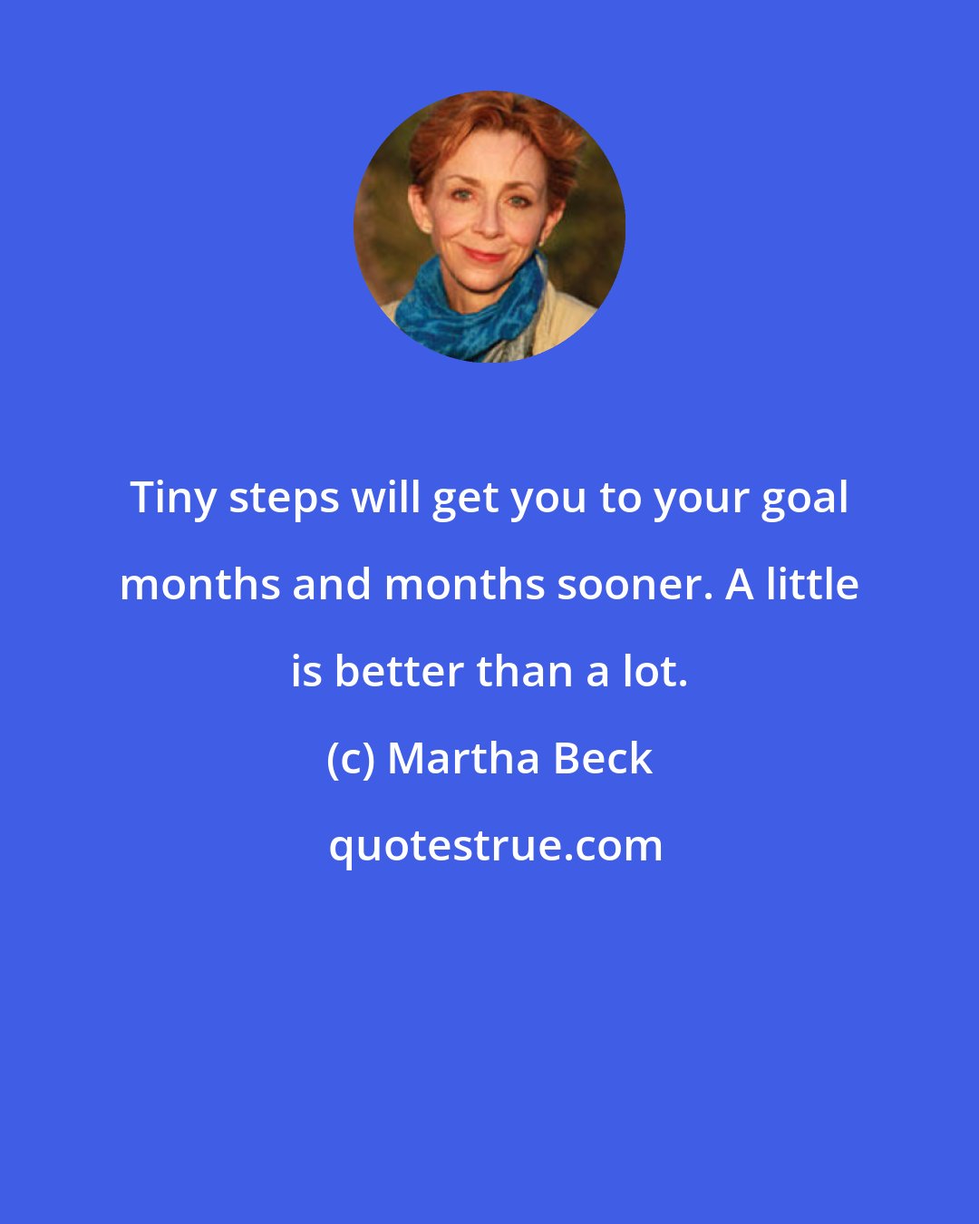 Martha Beck: Tiny steps will get you to your goal months and months sooner. A little is better than a lot.