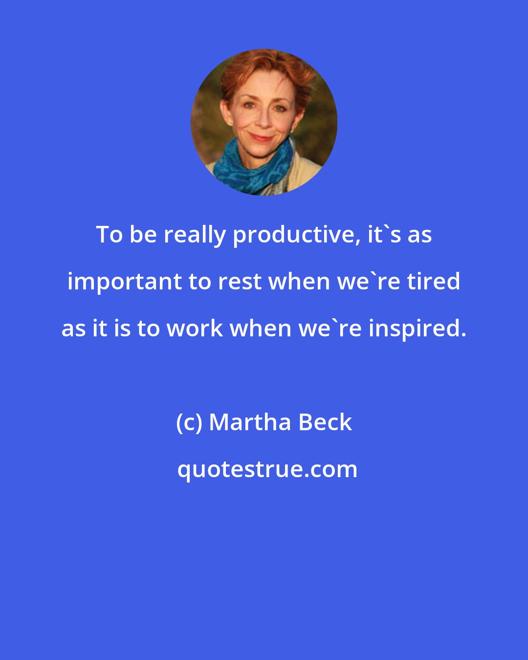 Martha Beck: To be really productive, it's as important to rest when we're tired as it is to work when we're inspired.