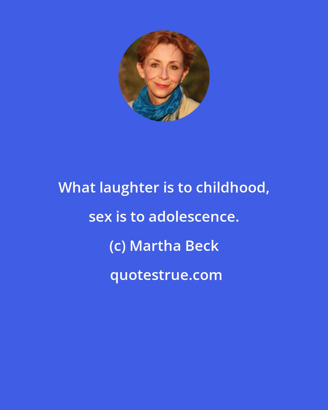 Martha Beck: What laughter is to childhood, sex is to adolescence.