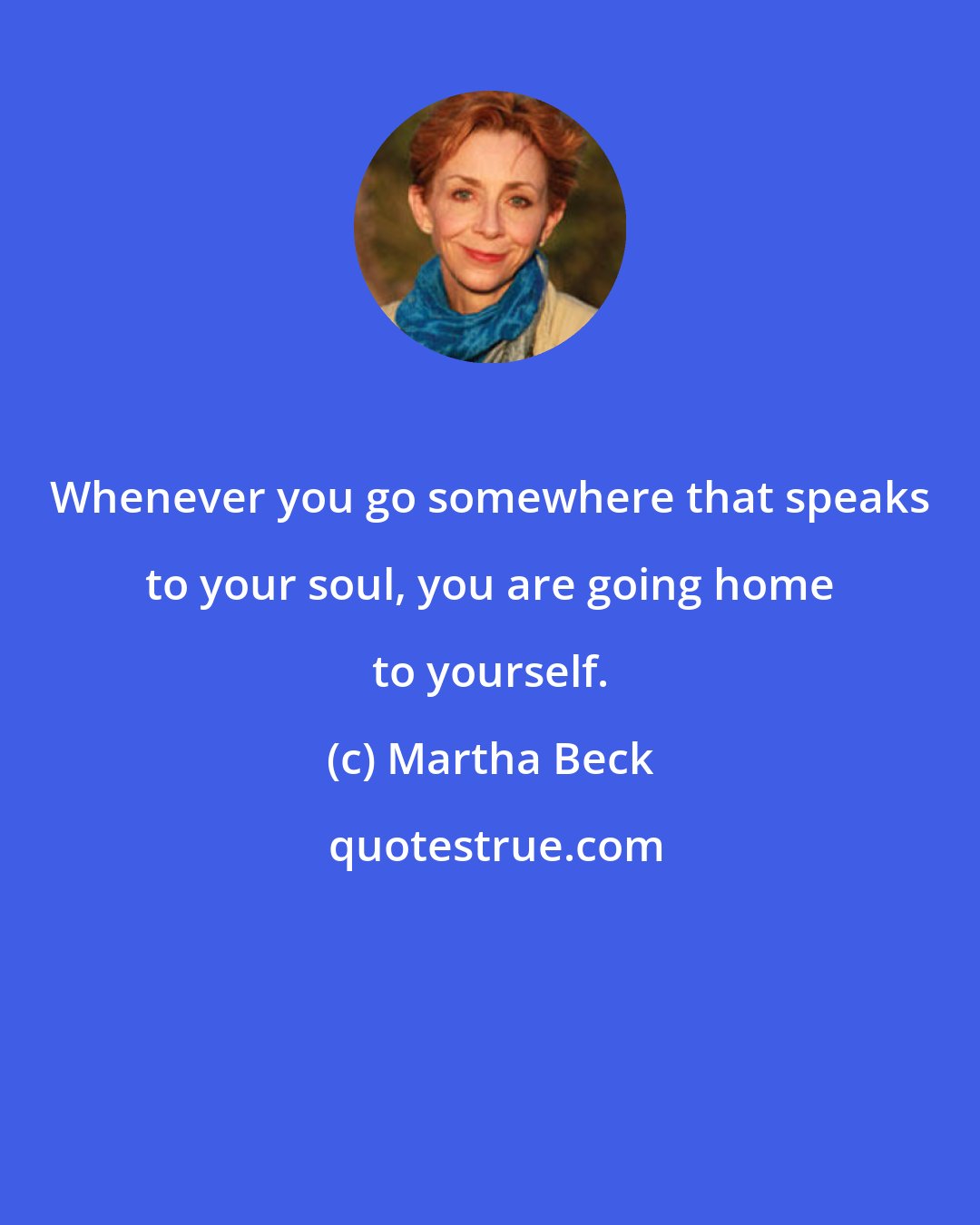 Martha Beck: Whenever you go somewhere that speaks to your soul, you are going home to yourself.