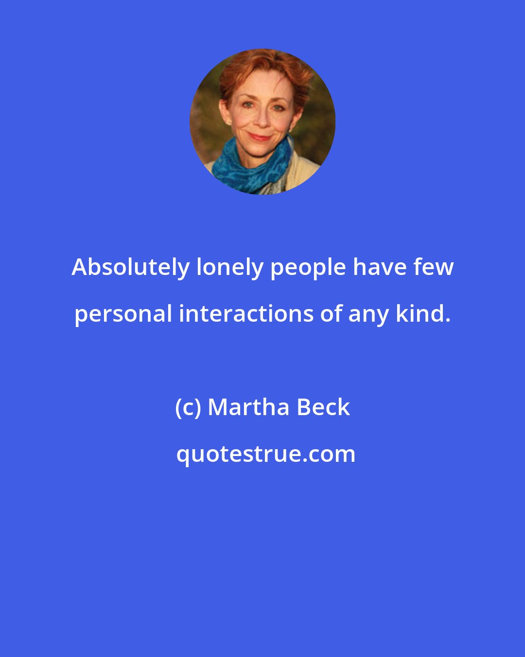 Martha Beck: Absolutely lonely people have few personal interactions of any kind.