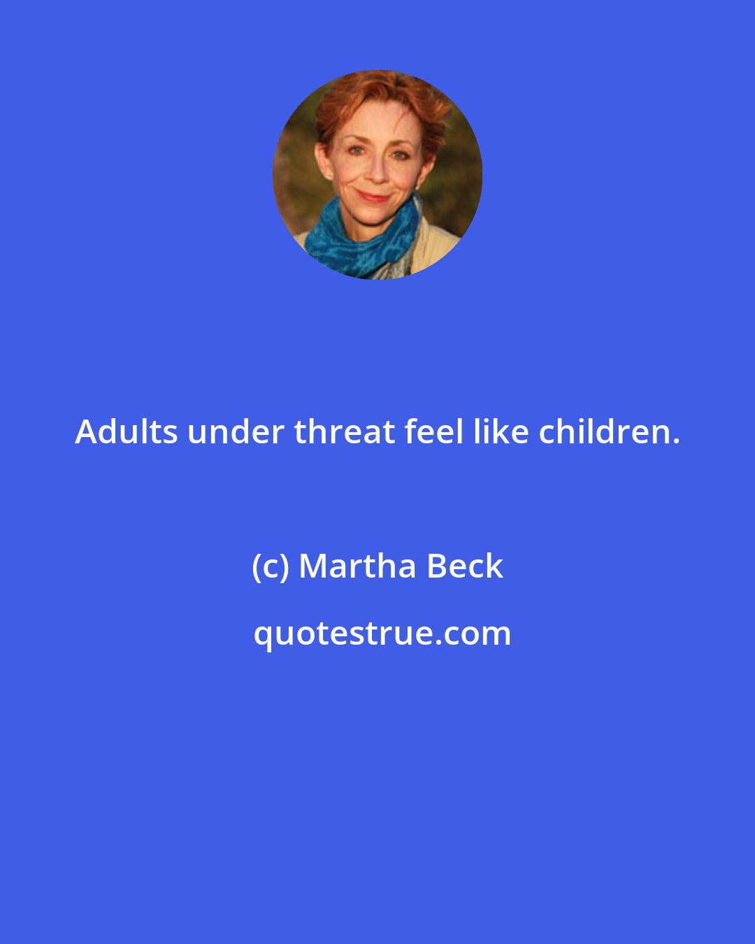 Martha Beck: Adults under threat feel like children.