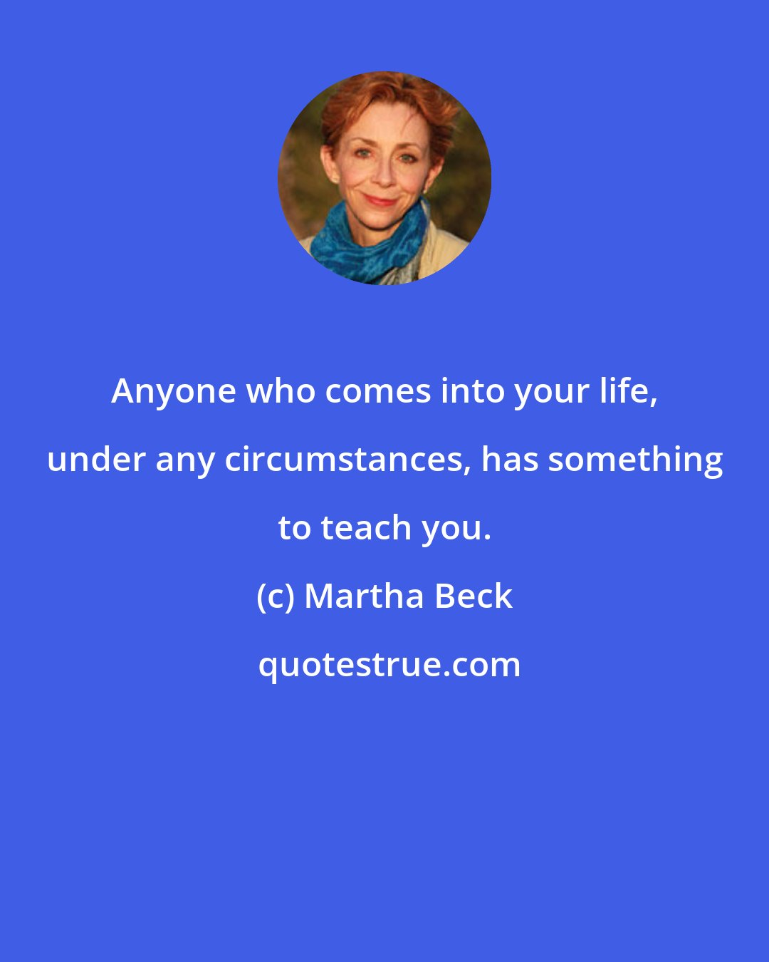 Martha Beck: Anyone who comes into your life, under any circumstances, has something to teach you.