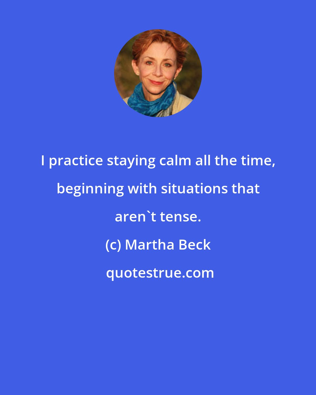 Martha Beck: I practice staying calm all the time, beginning with situations that aren't tense.