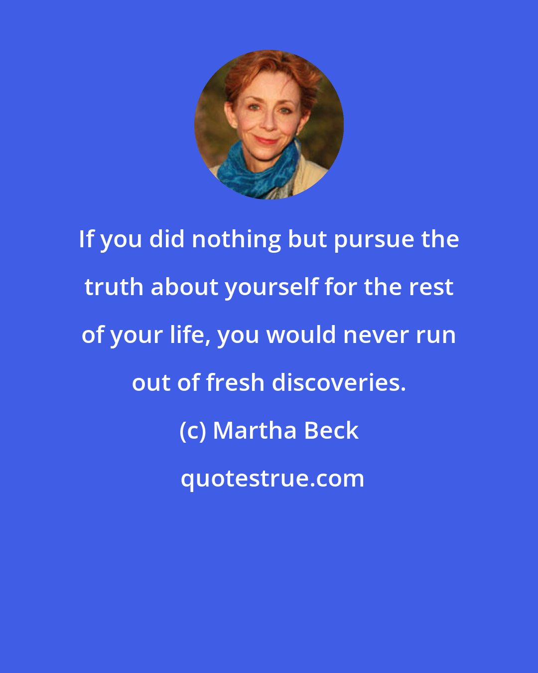 Martha Beck: If you did nothing but pursue the truth about yourself for the rest of your life, you would never run out of fresh discoveries.