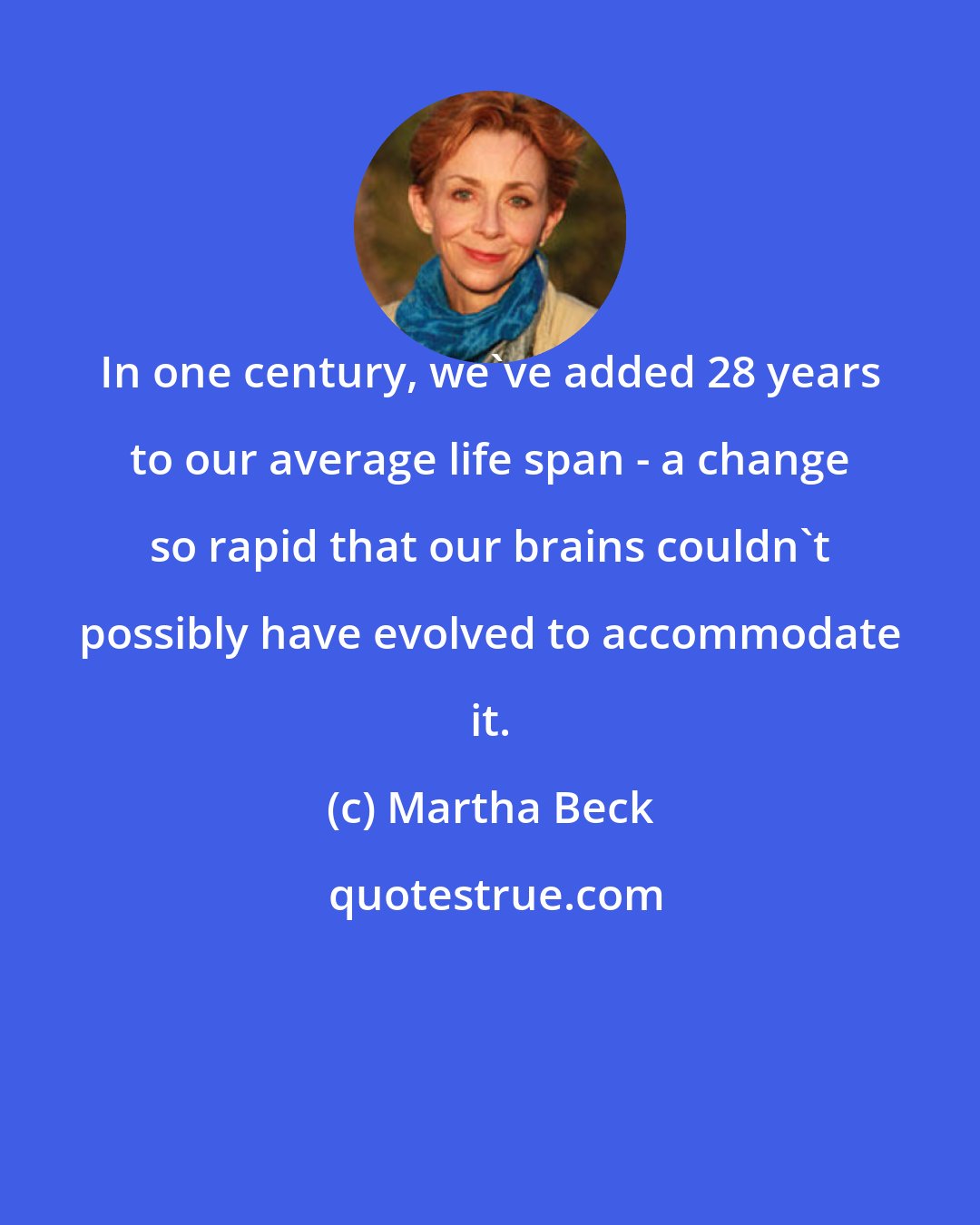 Martha Beck: In one century, we've added 28 years to our average life span - a change so rapid that our brains couldn't possibly have evolved to accommodate it.