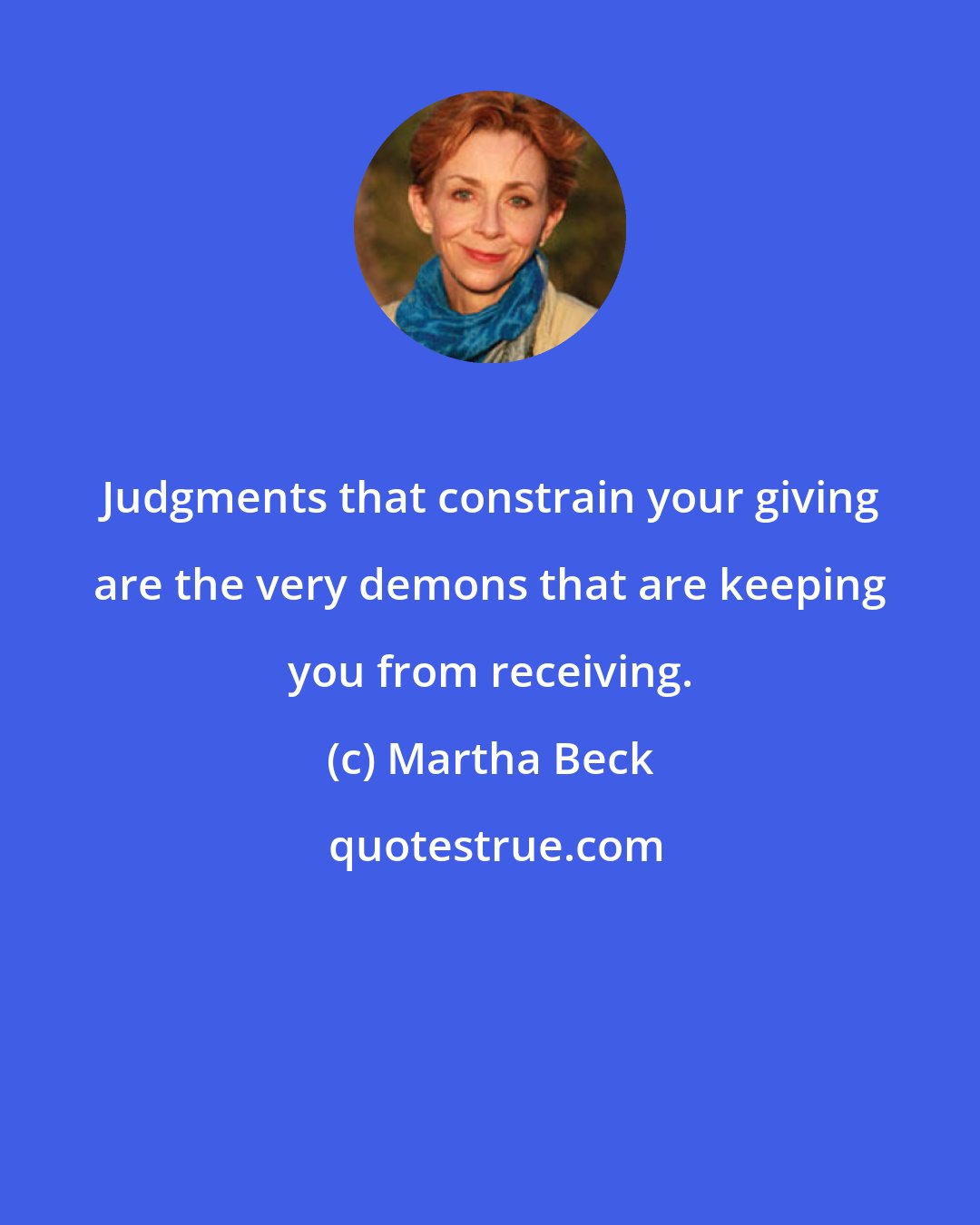 Martha Beck: Judgments that constrain your giving are the very demons that are keeping you from receiving.