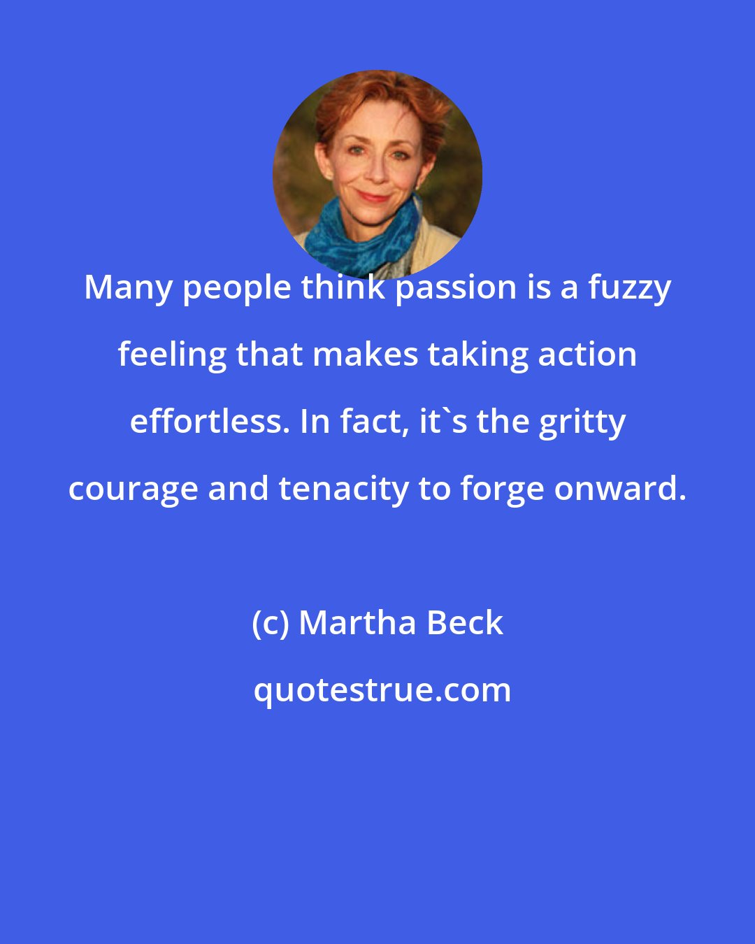 Martha Beck: Many people think passion is a fuzzy feeling that makes taking action effortless. In fact, it's the gritty courage and tenacity to forge onward.