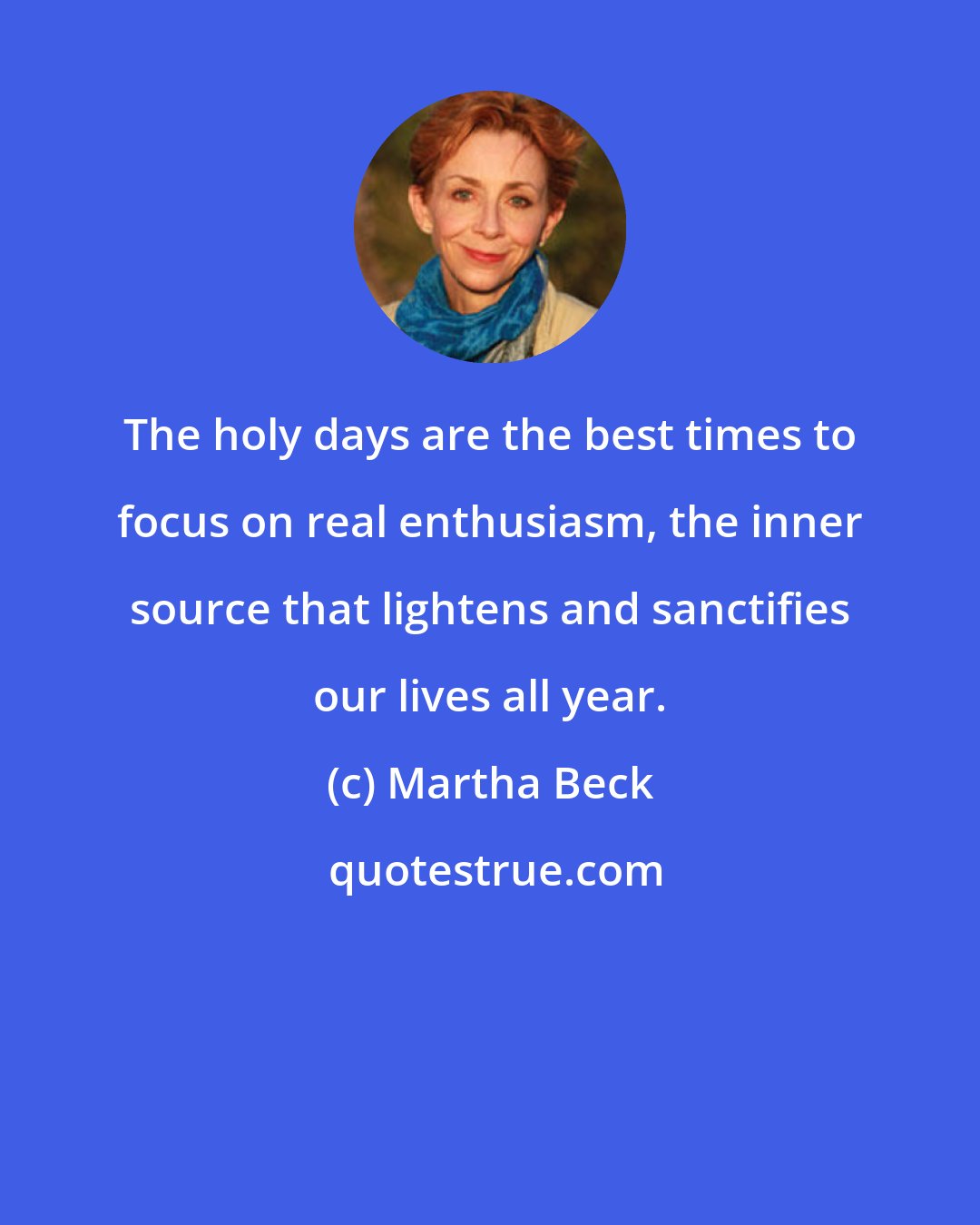 Martha Beck: The holy days are the best times to focus on real enthusiasm, the inner source that lightens and sanctifies our lives all year.