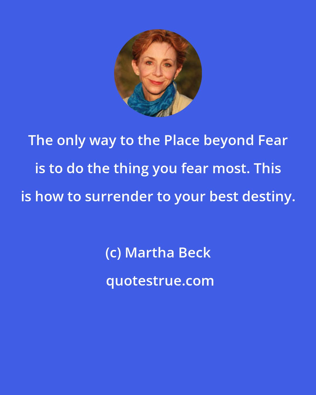 Martha Beck: The only way to the Place beyond Fear is to do the thing you fear most. This is how to surrender to your best destiny.