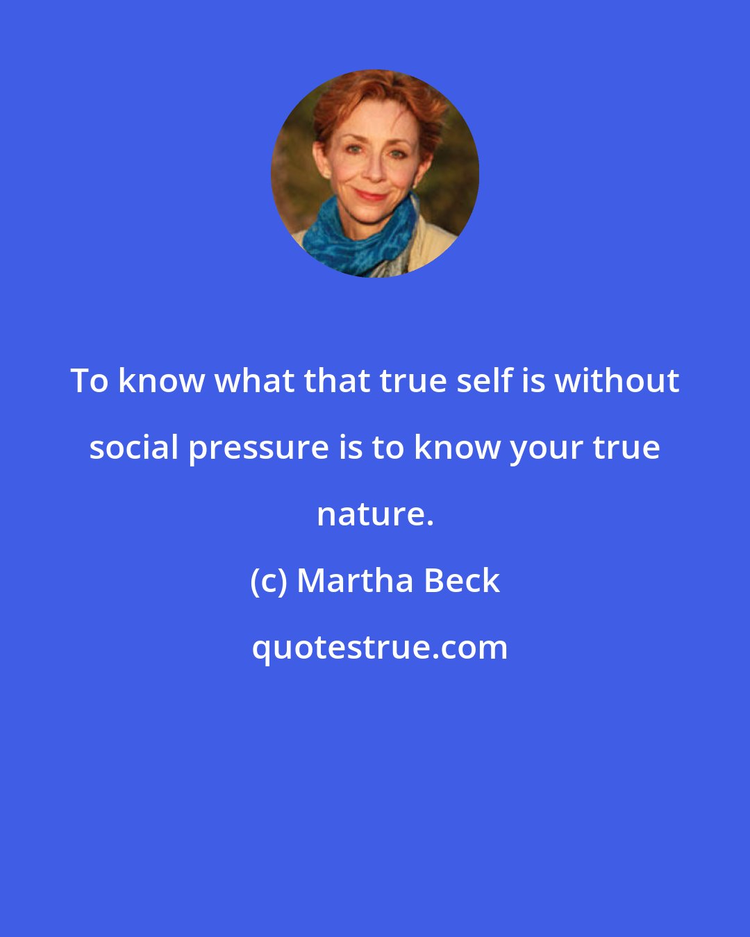 Martha Beck: To know what that true self is without social pressure is to know your true nature.