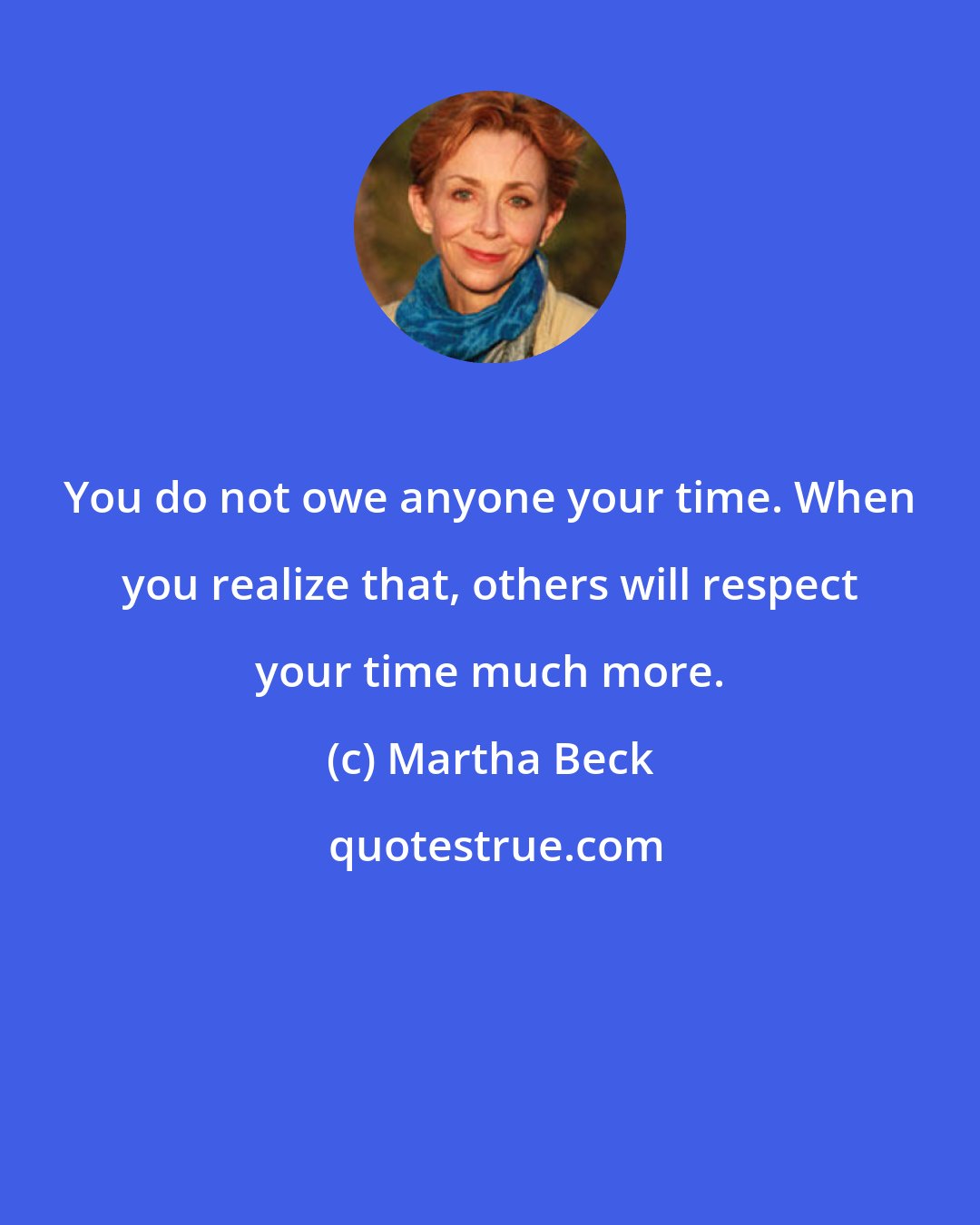 Martha Beck: You do not owe anyone your time. When you realize that, others will respect your time much more.