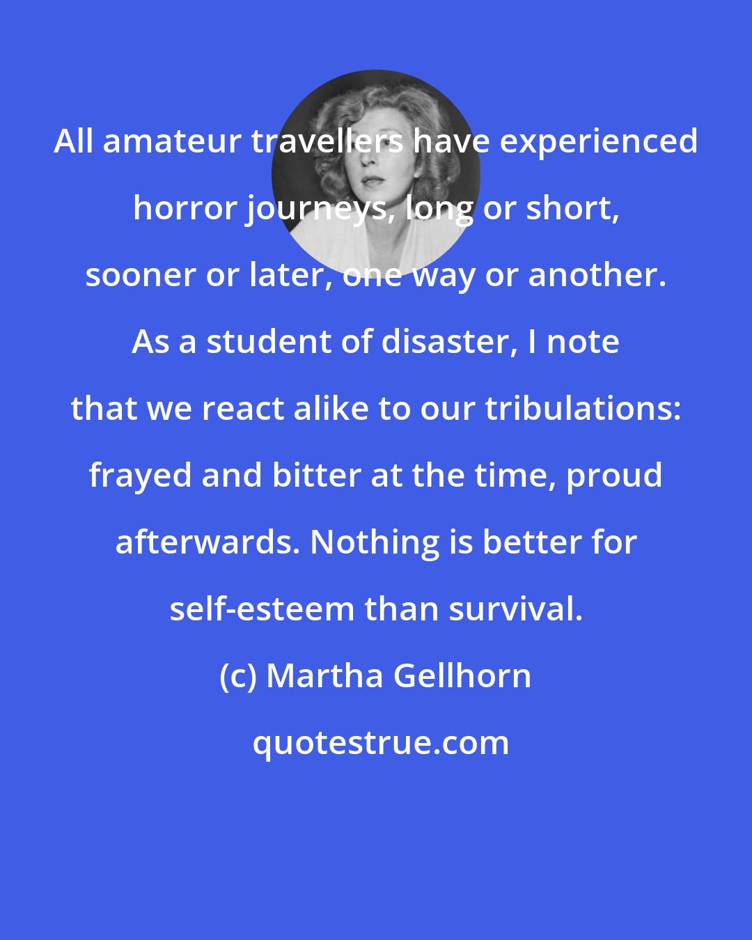 Martha Gellhorn: All amateur travellers have experienced horror journeys, long or short, sooner or later, one way or another. As a student of disaster, I note that we react alike to our tribulations: frayed and bitter at the time, proud afterwards. Nothing is better for self-esteem than survival.